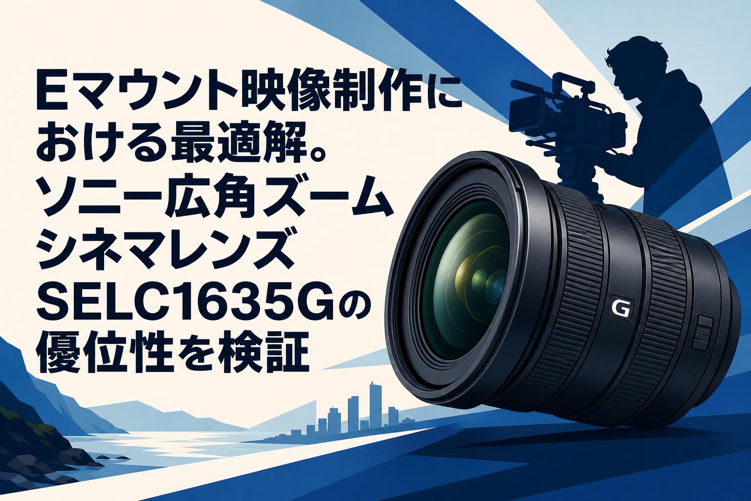 Eマウント映像制作における最適解。ソニー広角ズームシネマレンズSELC1635Gの優位性を検証