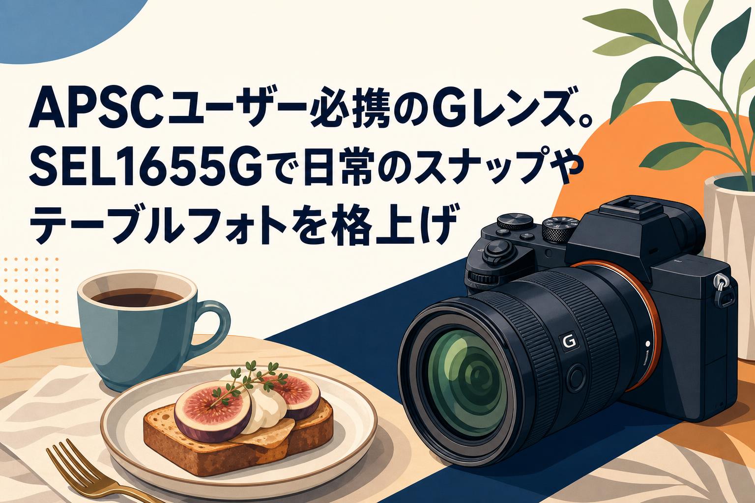 APSCユーザー必携のGレンズ。SEL1655Gで日常のスナップやテーブルフォトを格上げ