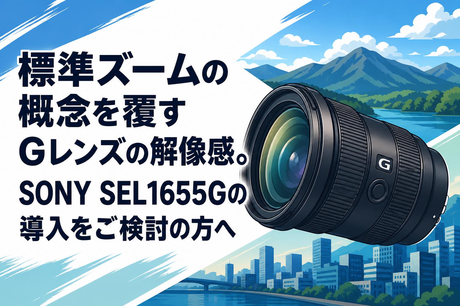 標準ズームの概念を覆すGレンズの解像感。SONY SEL1655Gの導入をご検討の方へ