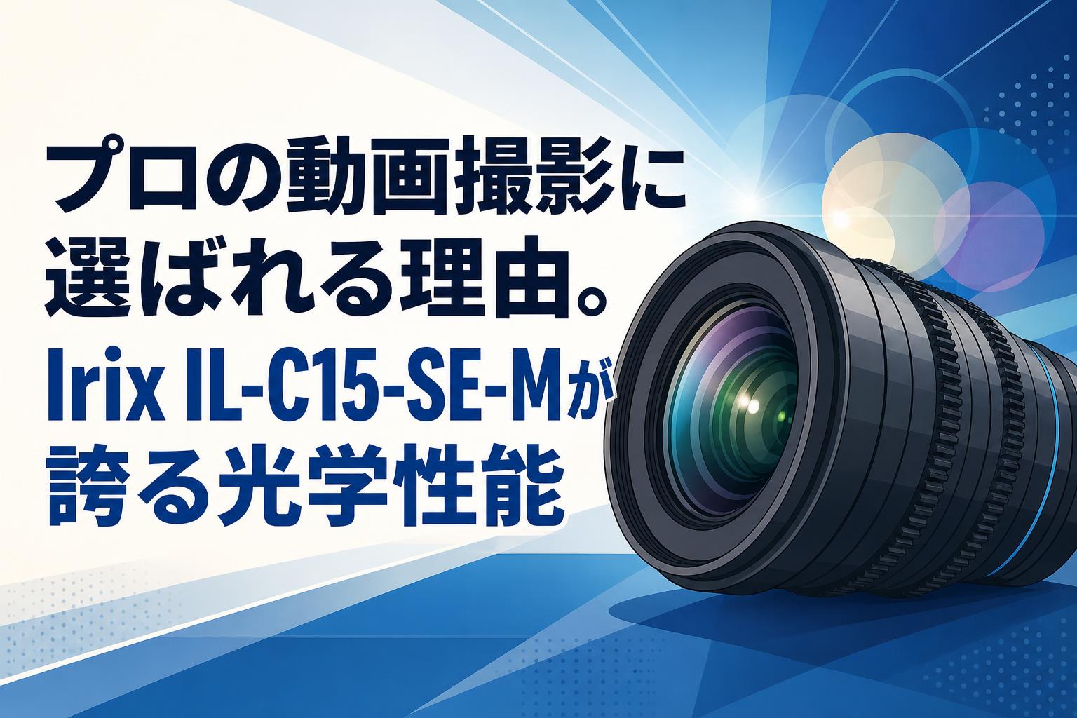 プロの動画撮影に選ばれる理由。Irix IL-C15-SE-Mが誇る光学性能