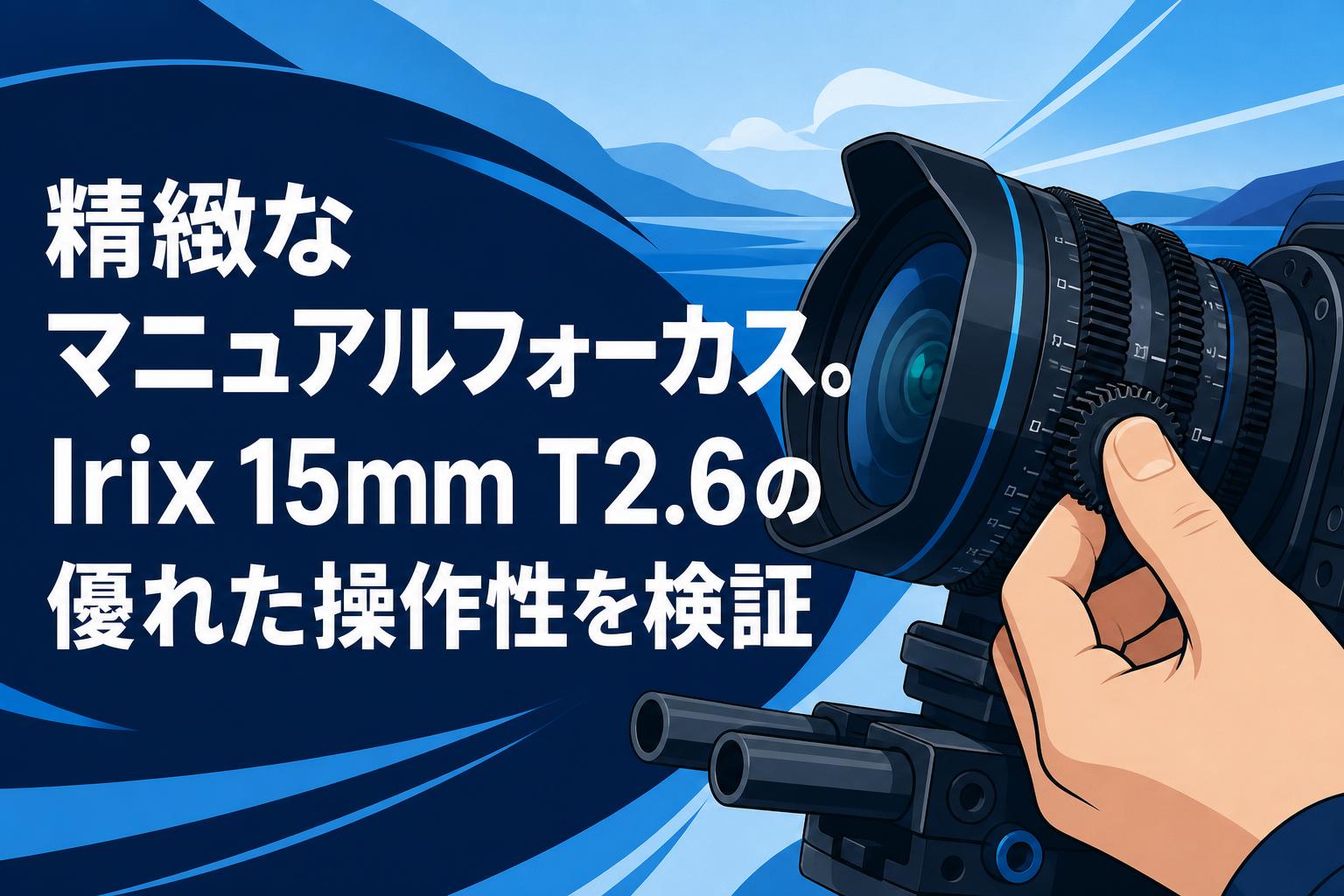 精緻なマニュアルフォーカス。Irix 15mm T2.6の優れた操作性を検証