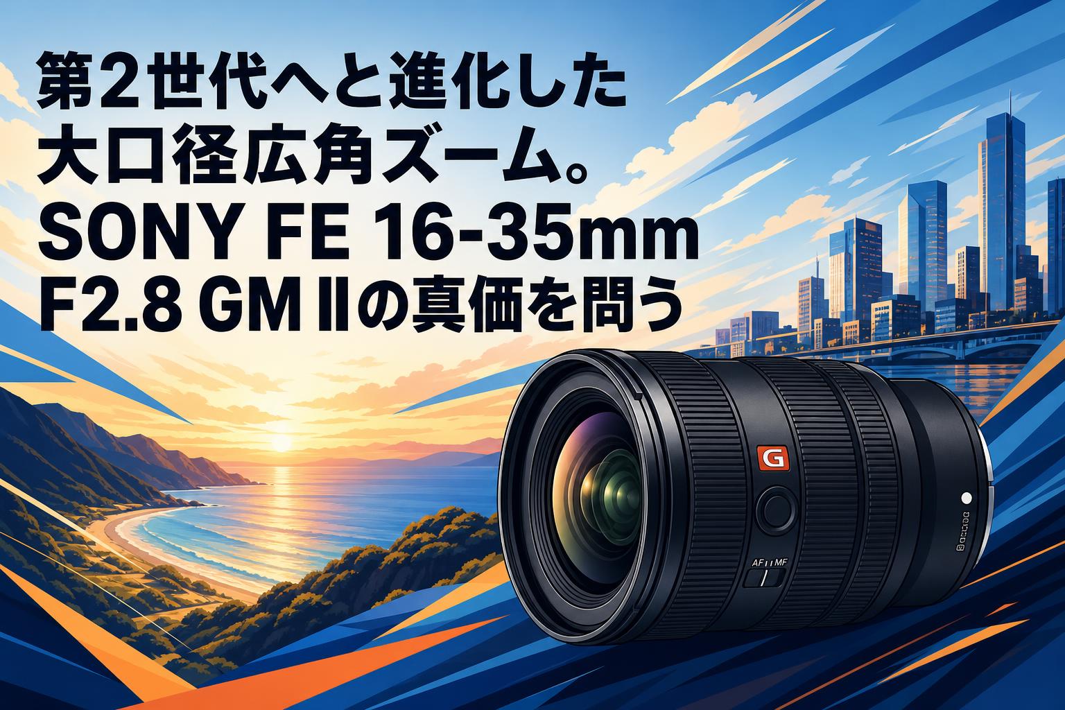 第2世代へと進化した大口径広角ズーム。SONY FE 16-35mm F2.8 GM IIの真価を問う