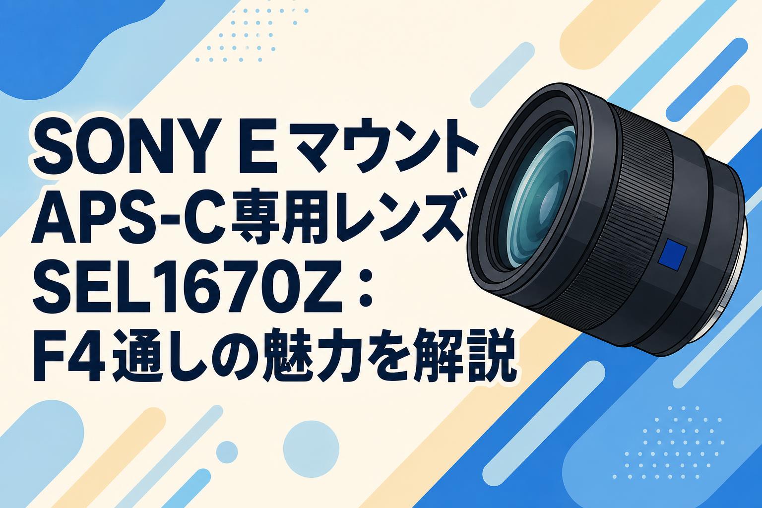 SONY EマウントAPS-C専用レンズSEL1670Z：F4通しの魅力を解説