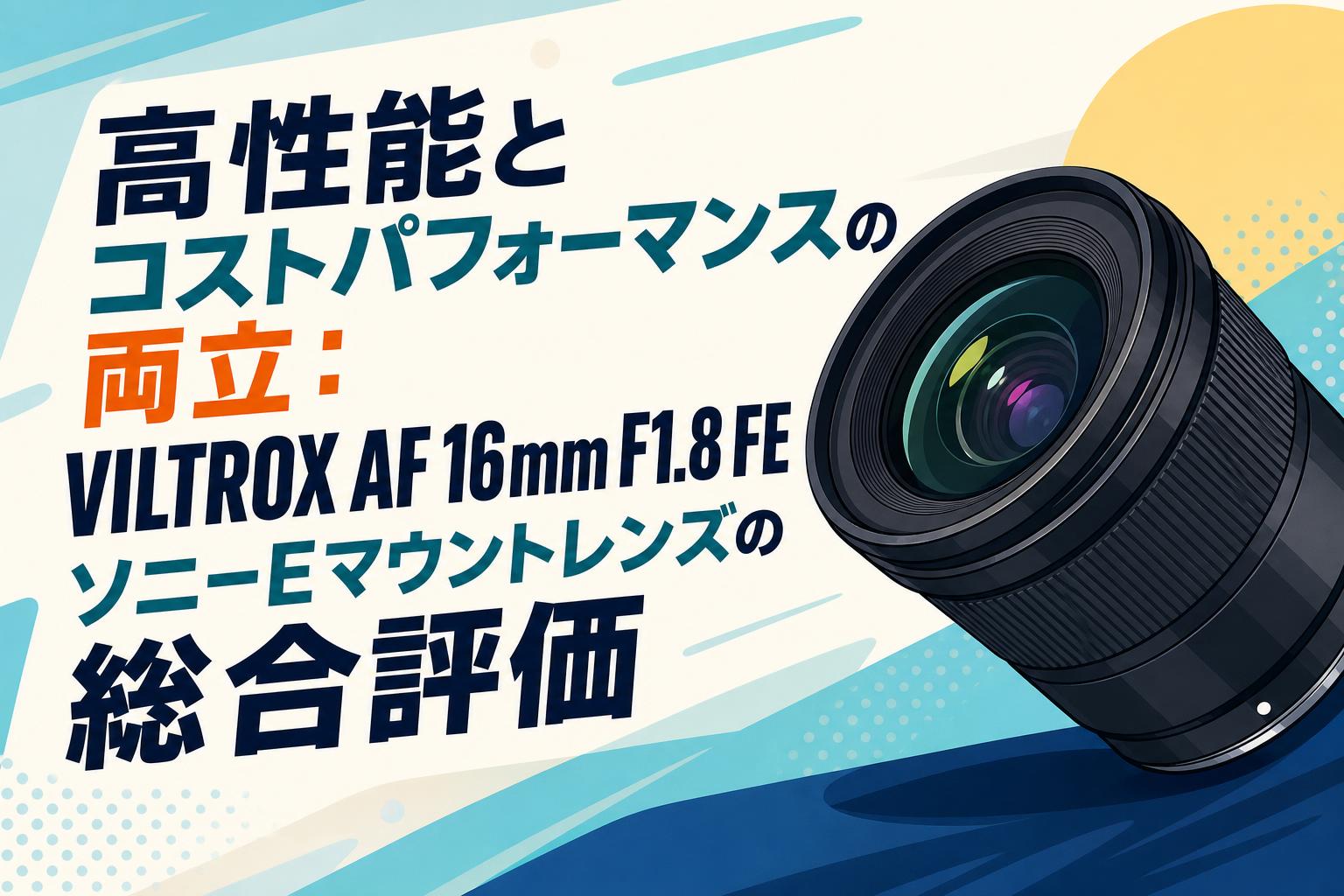 高性能とコストパフォーマンスの両立：VILTROX AF 16mm F1.8 FE ソニーEマウントレンズの総合評価