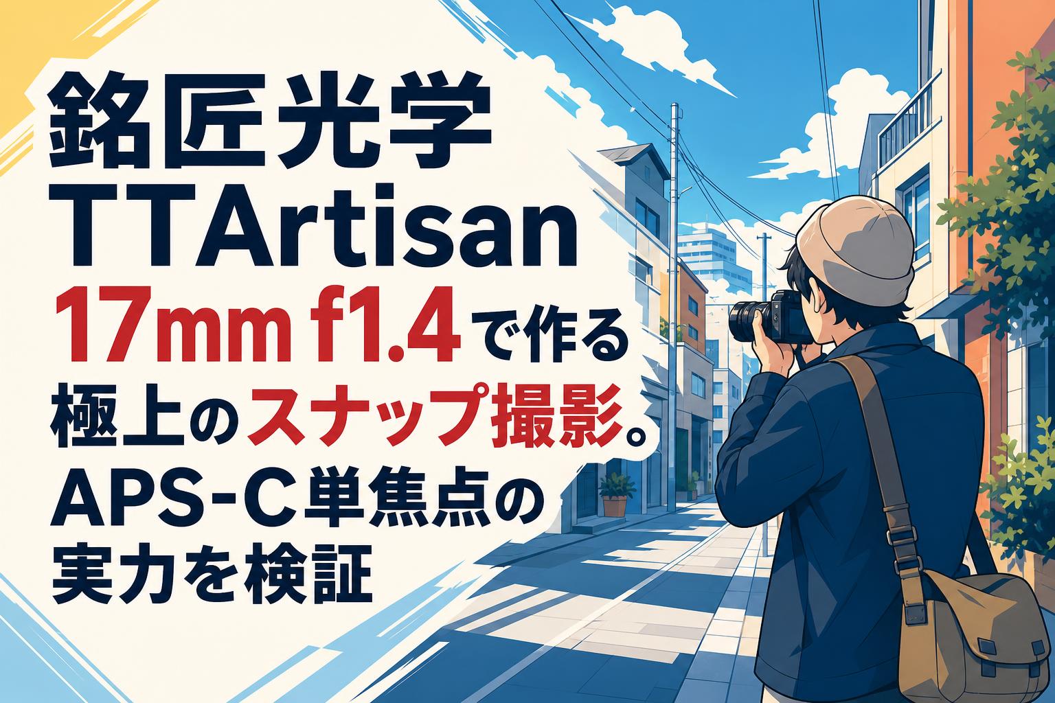 銘匠光学 TTArtisan 17mm f1.4で作る極上のスナップ撮影。APS-C単焦点の実力を検証