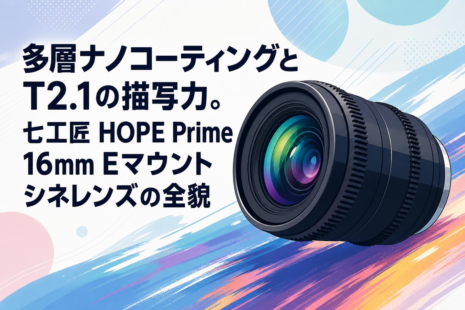多層ナノコーティングとT2.1の描写力。七工匠 HOPE Prime 16mm Eマウントシネレンズの全貌