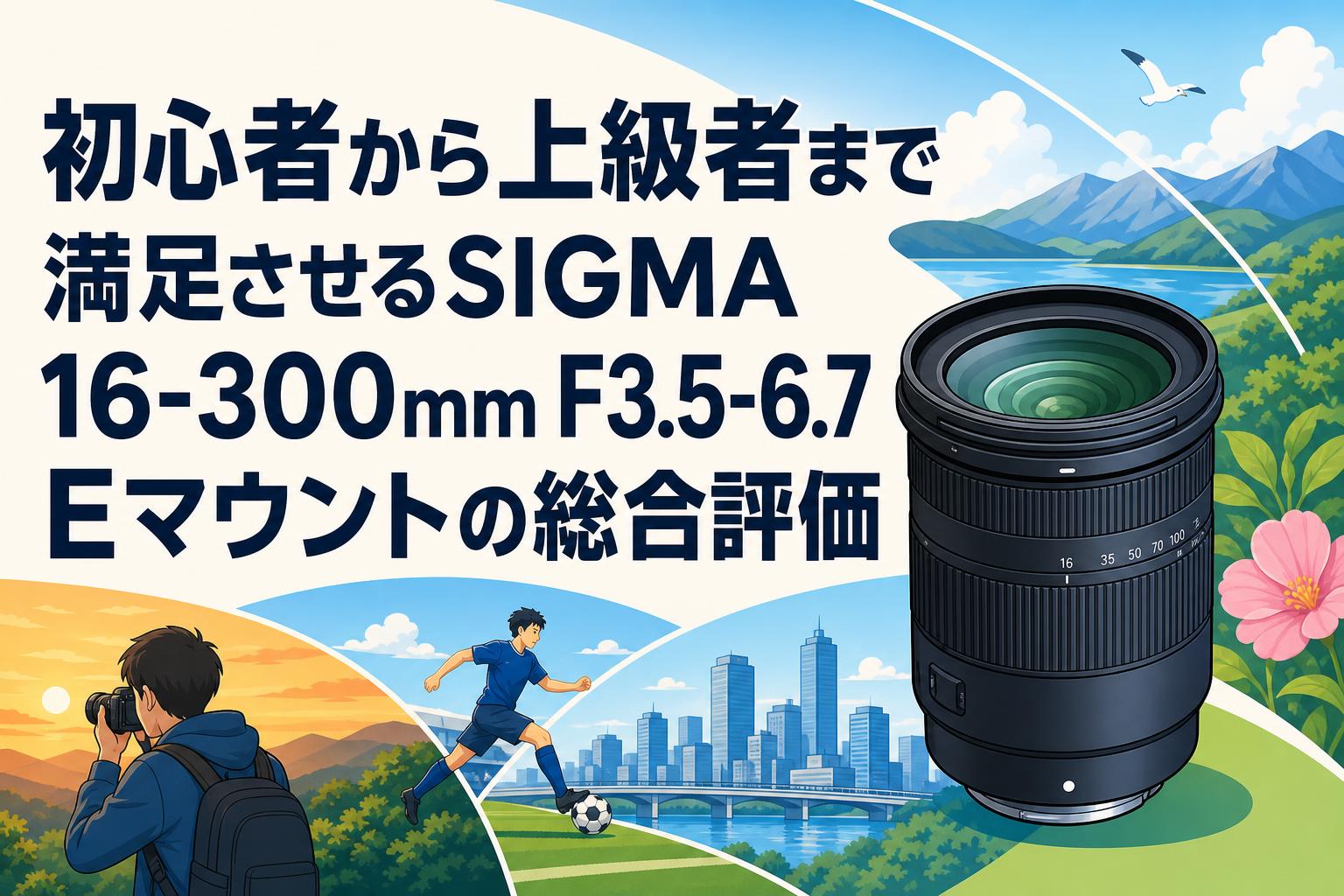 初心者から上級者まで満足させるSIGMA 16-300mm F3.5-6.7 Eマウントの総合評価