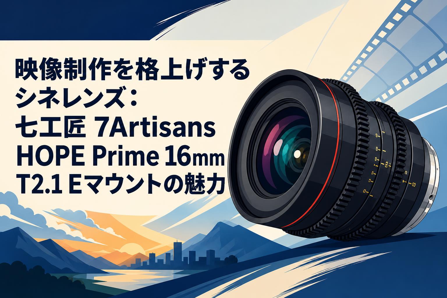 映像制作を格上げするシネレンズ：七工匠 7Artisans HOPE Prime 16mm T2.1 Eマウントの魅力