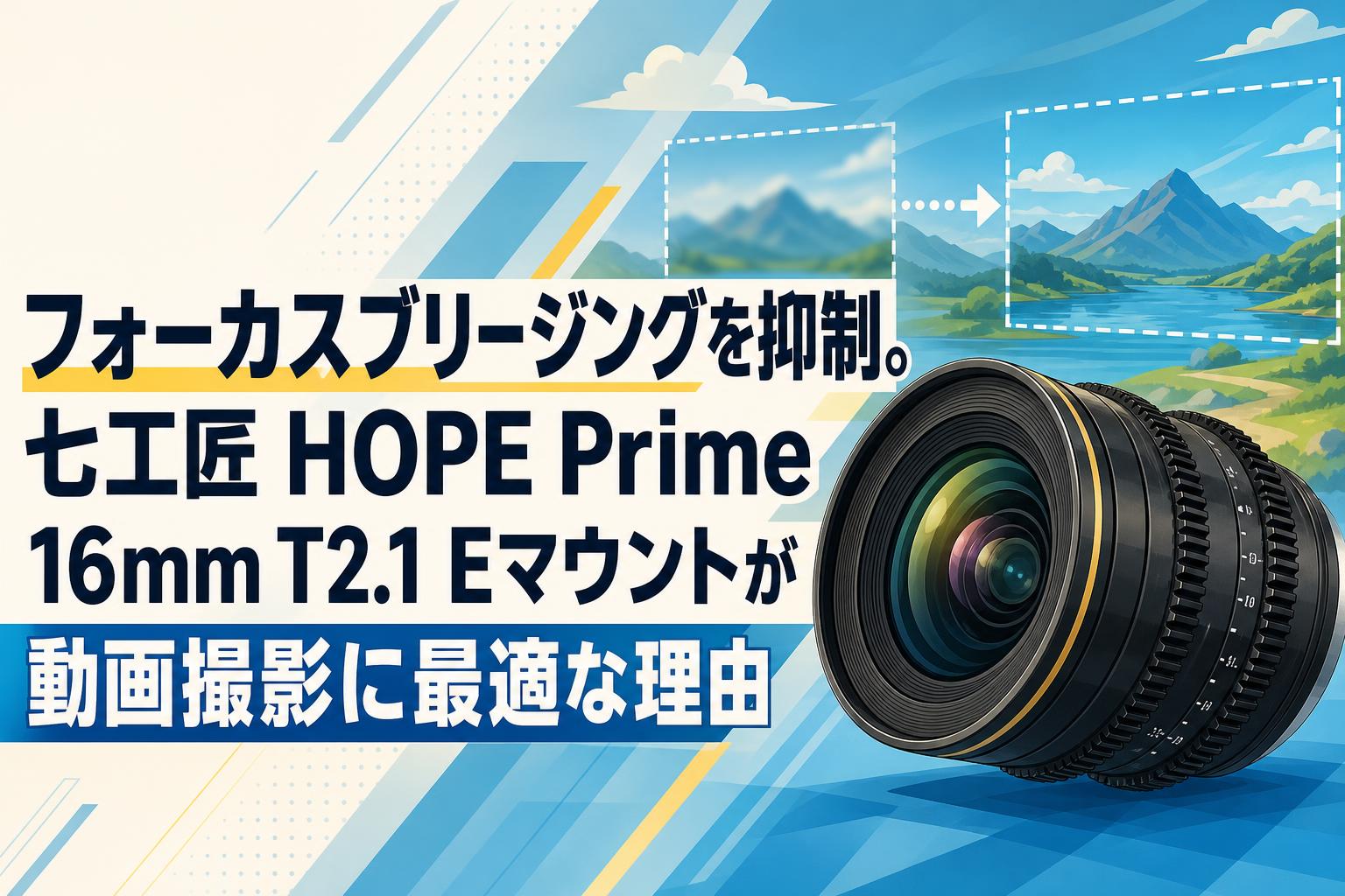 フォーカスブリージングを抑制。七工匠 HOPE Prime 16mm T2.1 Eマウントが動画撮影に最適な理由