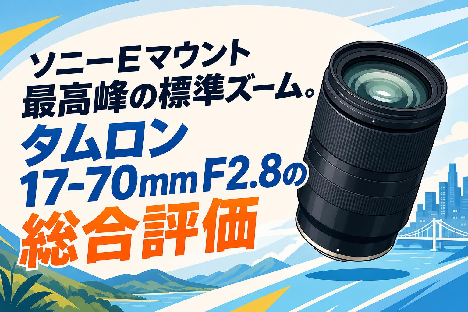 ソニーEマウント最高峰の標準ズーム。タムロン17-70mm F2.8の総合評価