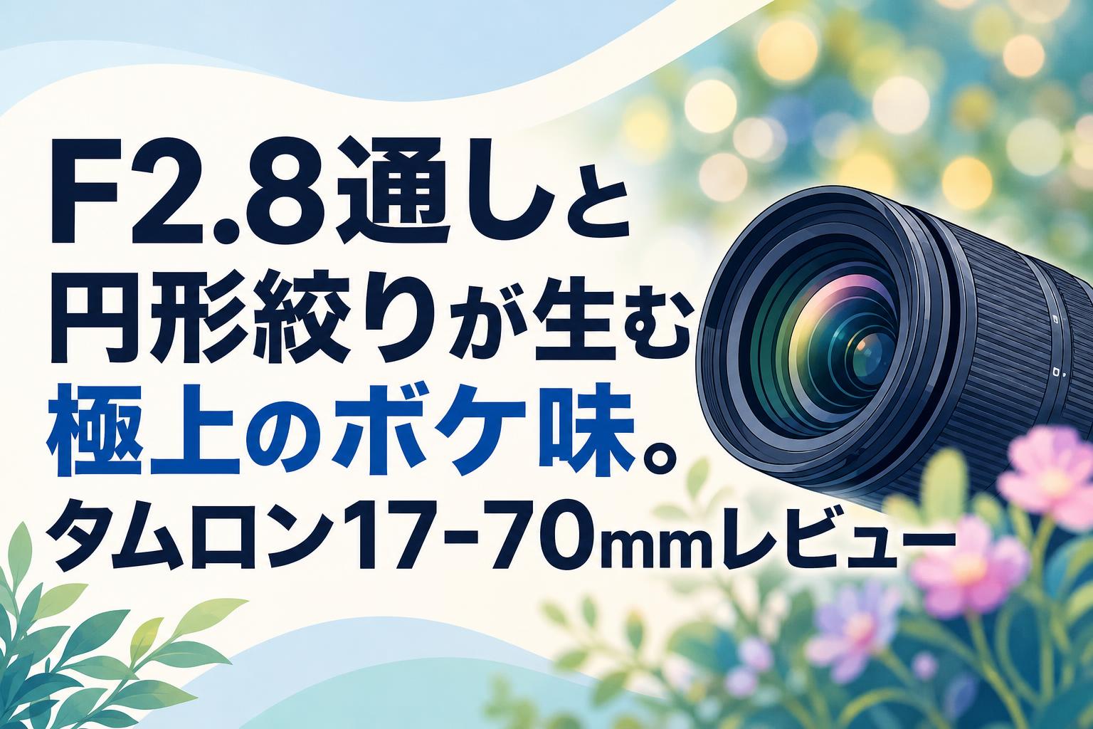 F2.8通しと円形絞りが生む極上のボケ味。タムロン17-70mmレビュー