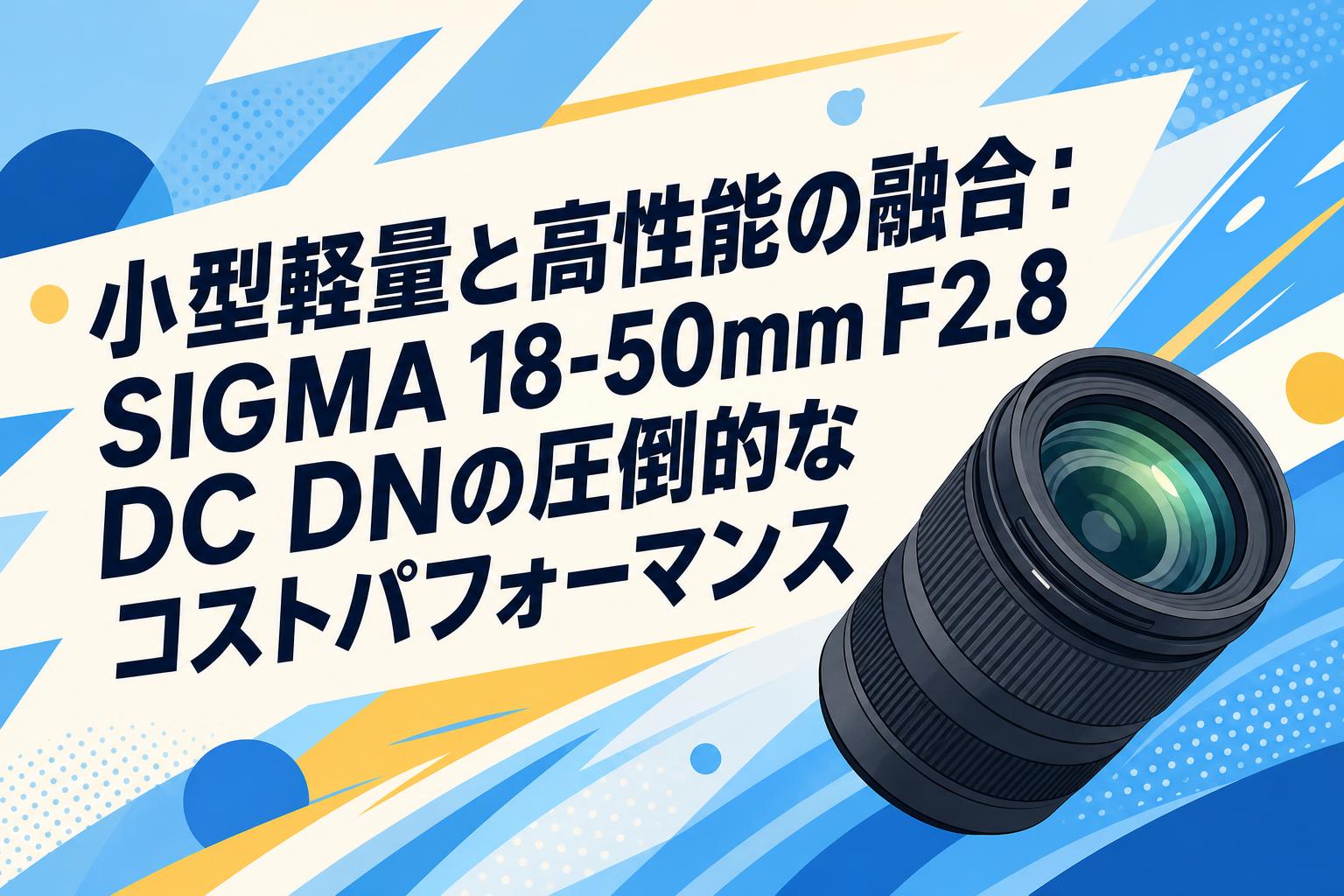 小型軽量と高性能の融合：SIGMA 18-50mm F2.8 DC DNの圧倒的なコストパフォーマンス