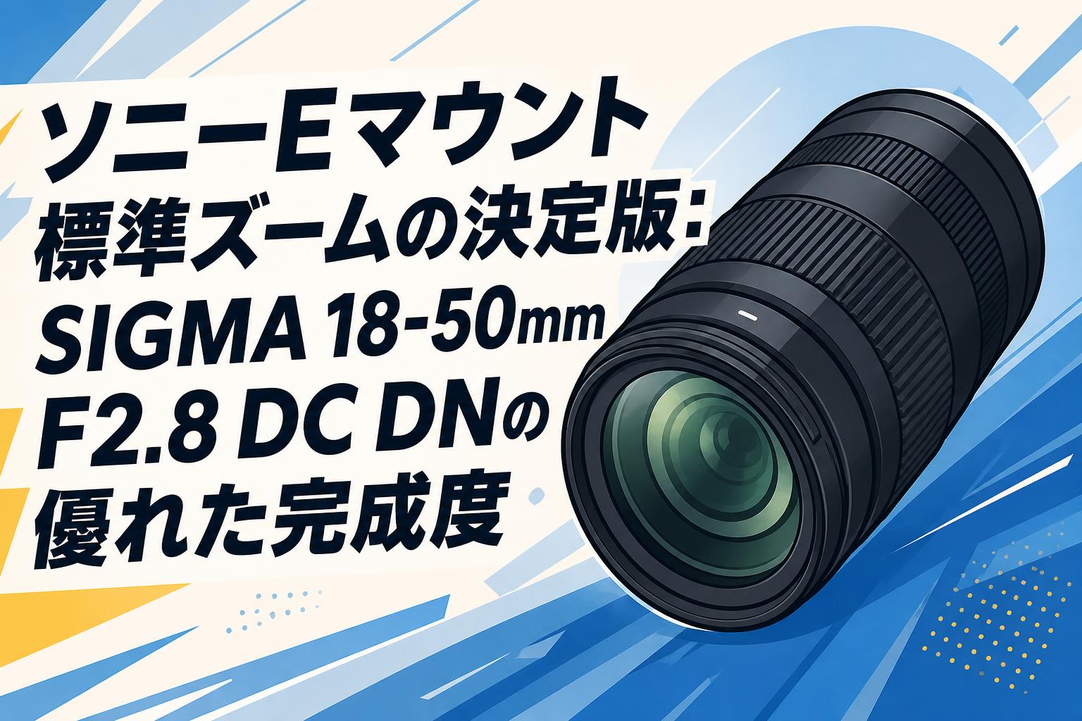 ソニーEマウント標準ズームの決定版：SIGMA 18-50mm F2.8 DC DNの優れた完成度