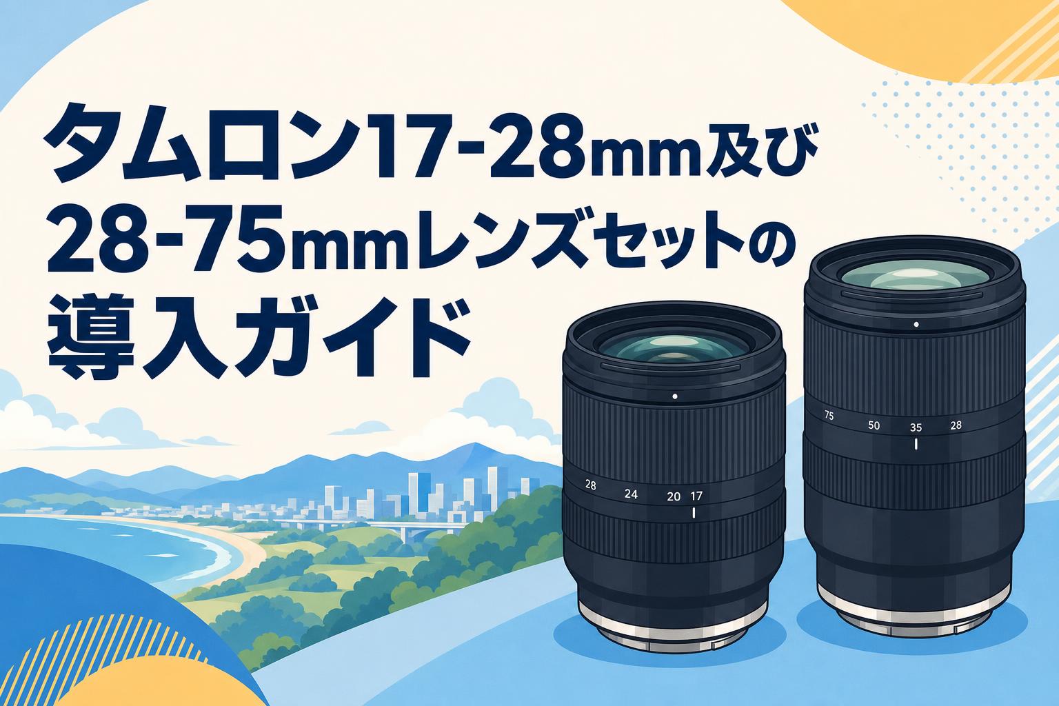 タムロン17-28mm及び28-75mmレンズセットの導入ガイド