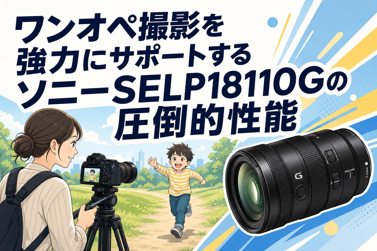 ワンオペ撮影を強力にサポートするソニーSELP18110Gの圧倒的性能