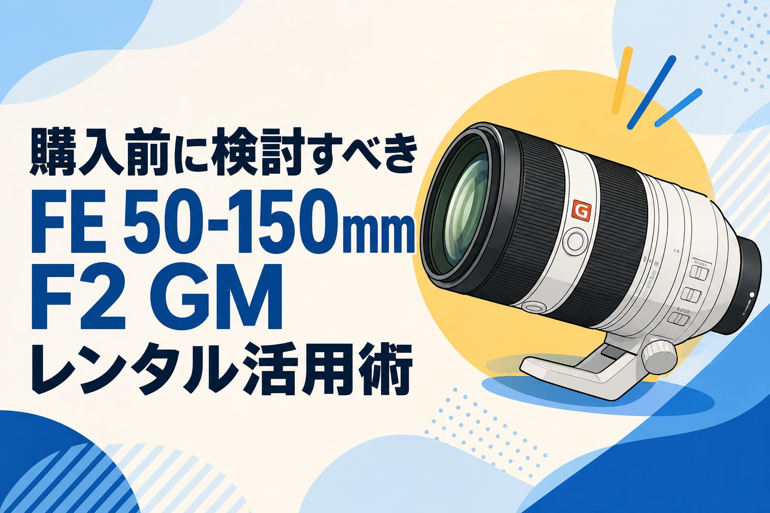 購入前に検討すべきFE 50-150mm F2 GMレンタル活用術