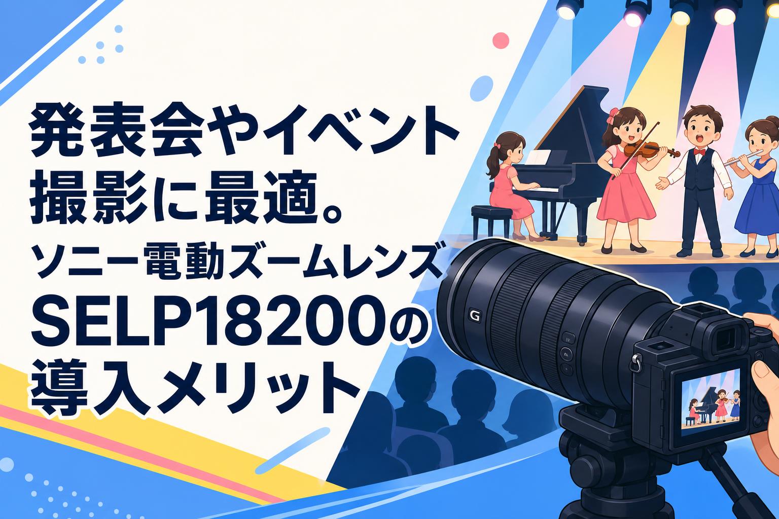 発表会やイベント撮影に最適。ソニー電動ズームレンズSELP18200の導入メリット