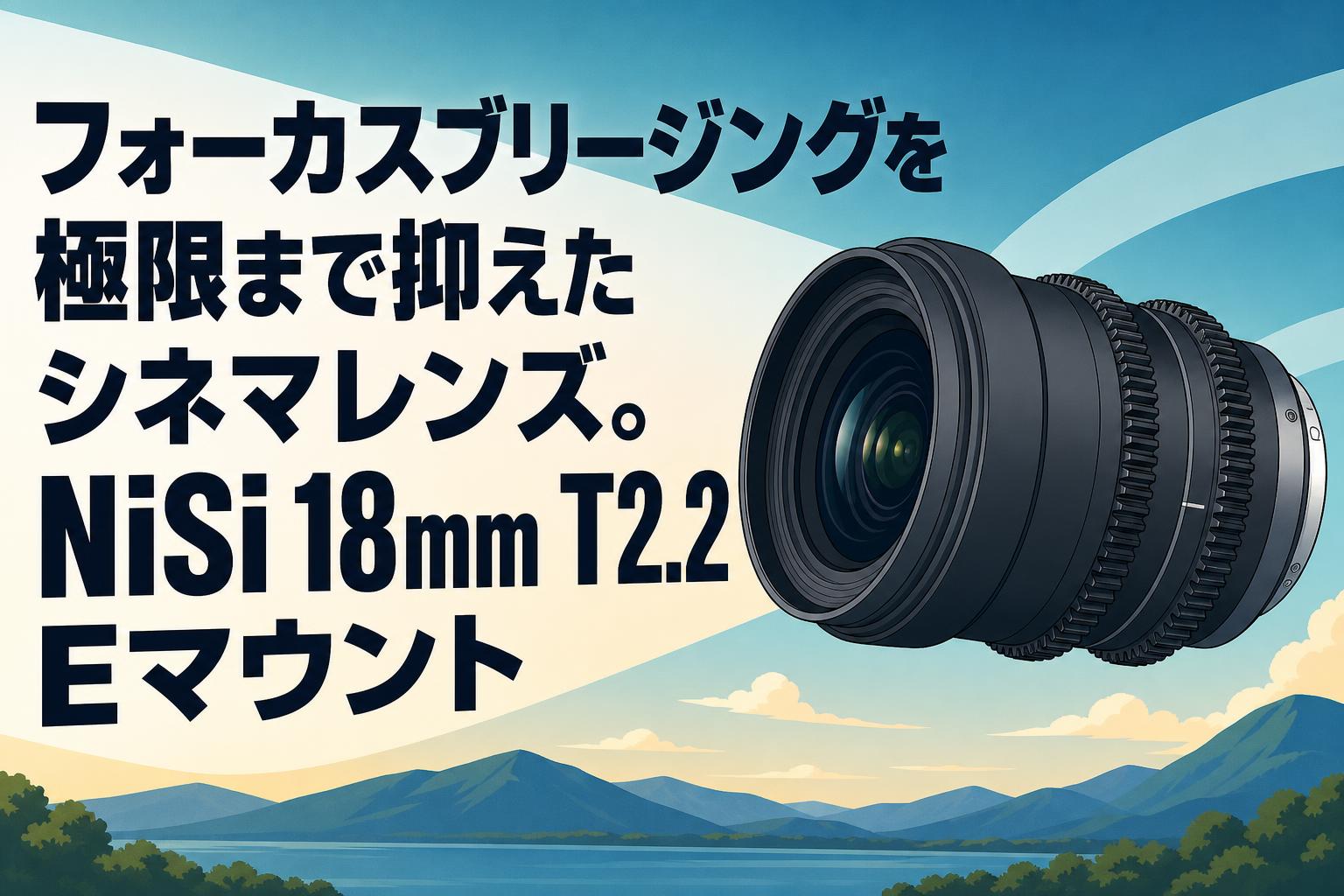 フォーカスブリージングを極限まで抑えたシネマレンズ。NiSi 18mm T2.2 Eマウント