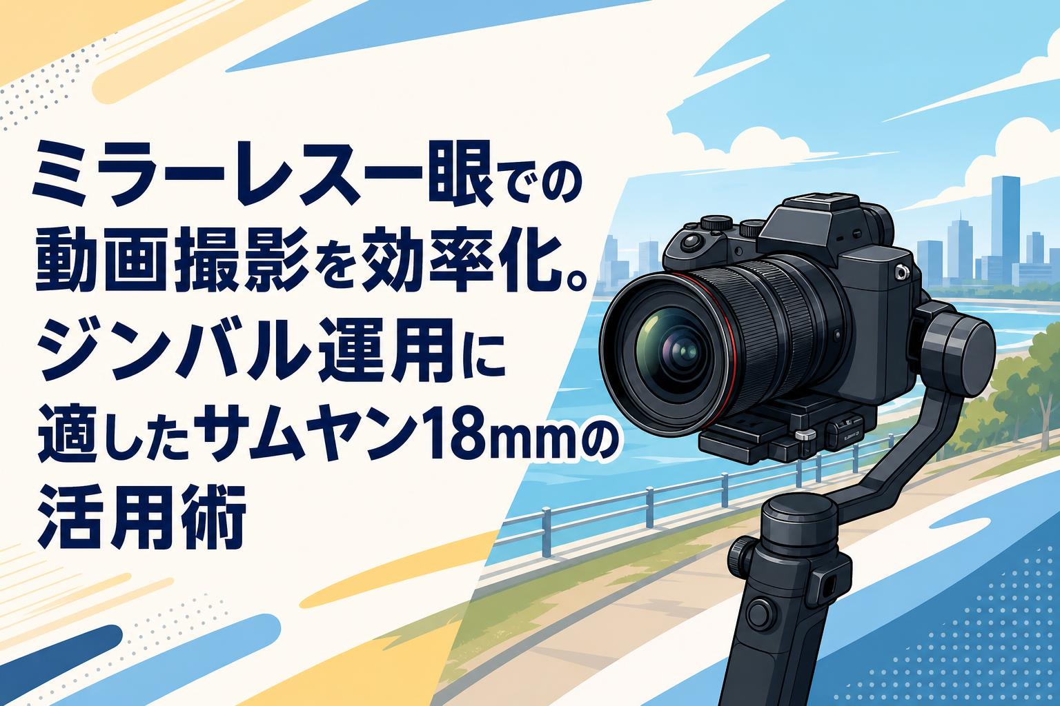 ミラーレス一眼での動画撮影を効率化。ジンバル運用に適したサムヤン18mmの活用術