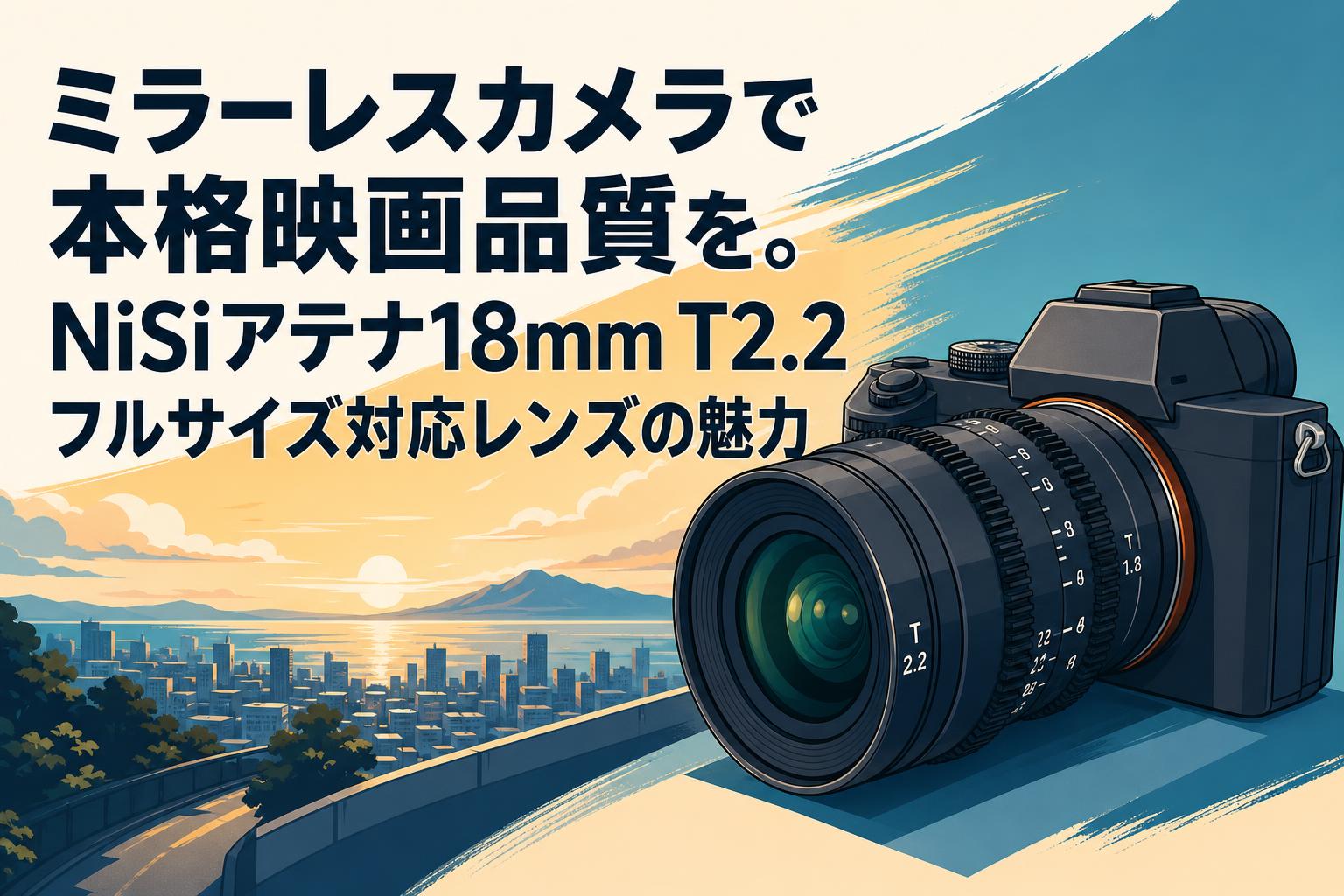 ミラーレスカメラで本格映画品質を。NiSiアテナ18mm T2.2フルサイズ対応レンズの魅力