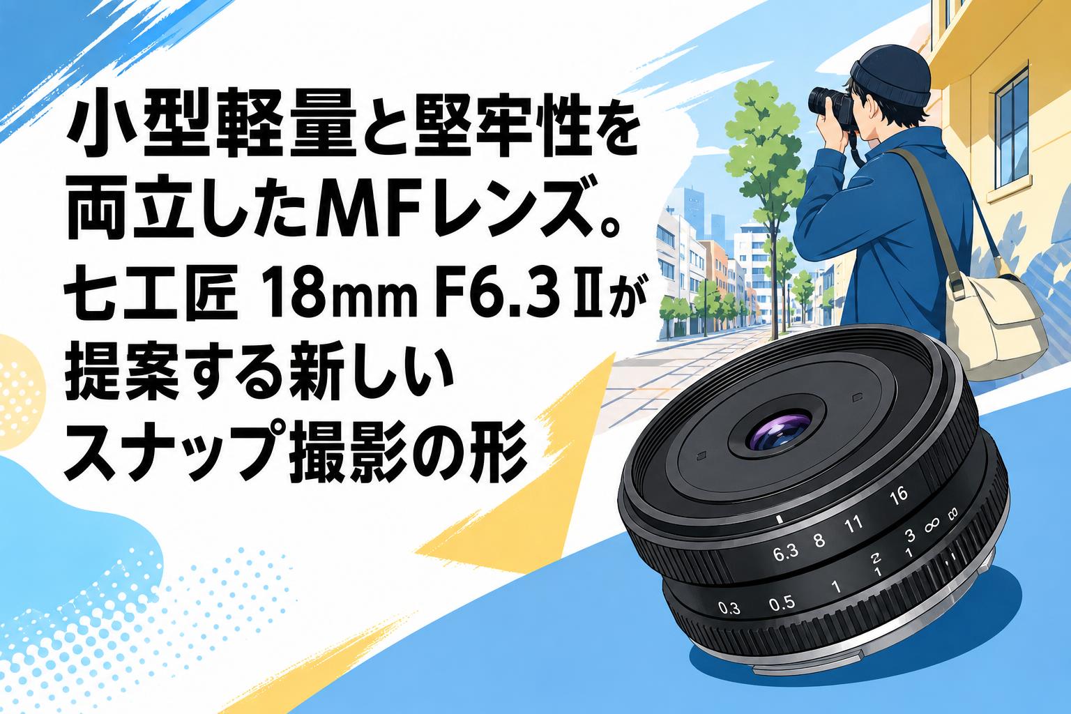 小型軽量と堅牢性を両立したMFレンズ。七工匠 18mm F6.3 IIが提案する新しいスナップ撮影の形