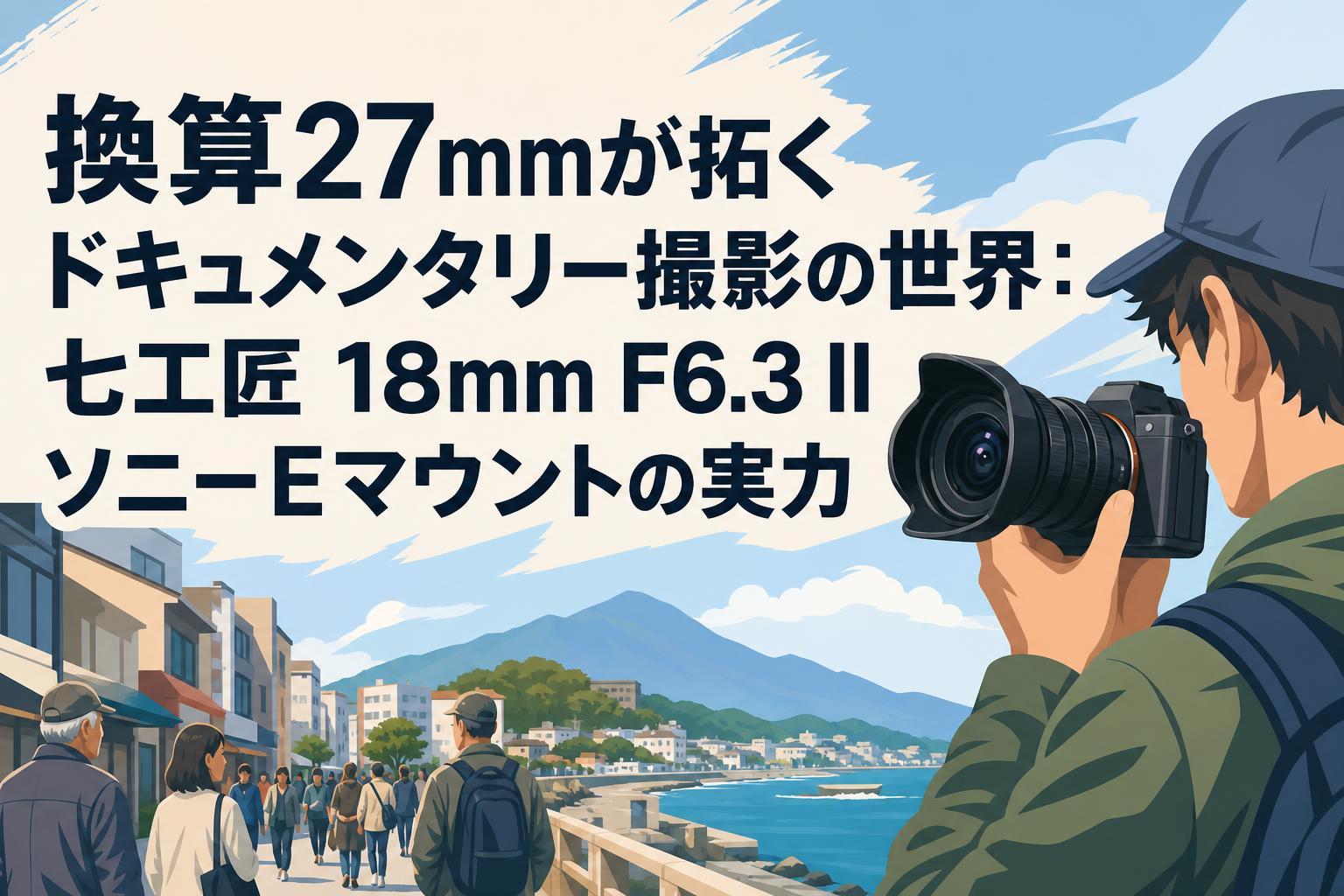 換算27mmが拓くドキュメンタリー撮影の世界：七工匠 18mm F6.3 II ソニーEマウントの実力