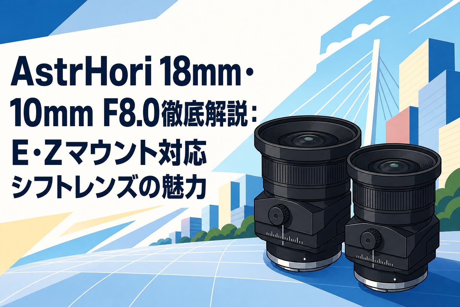 AstrHori 18mm・10mm F8.0徹底解説：E・Zマウント対応シフトレンズの魅力