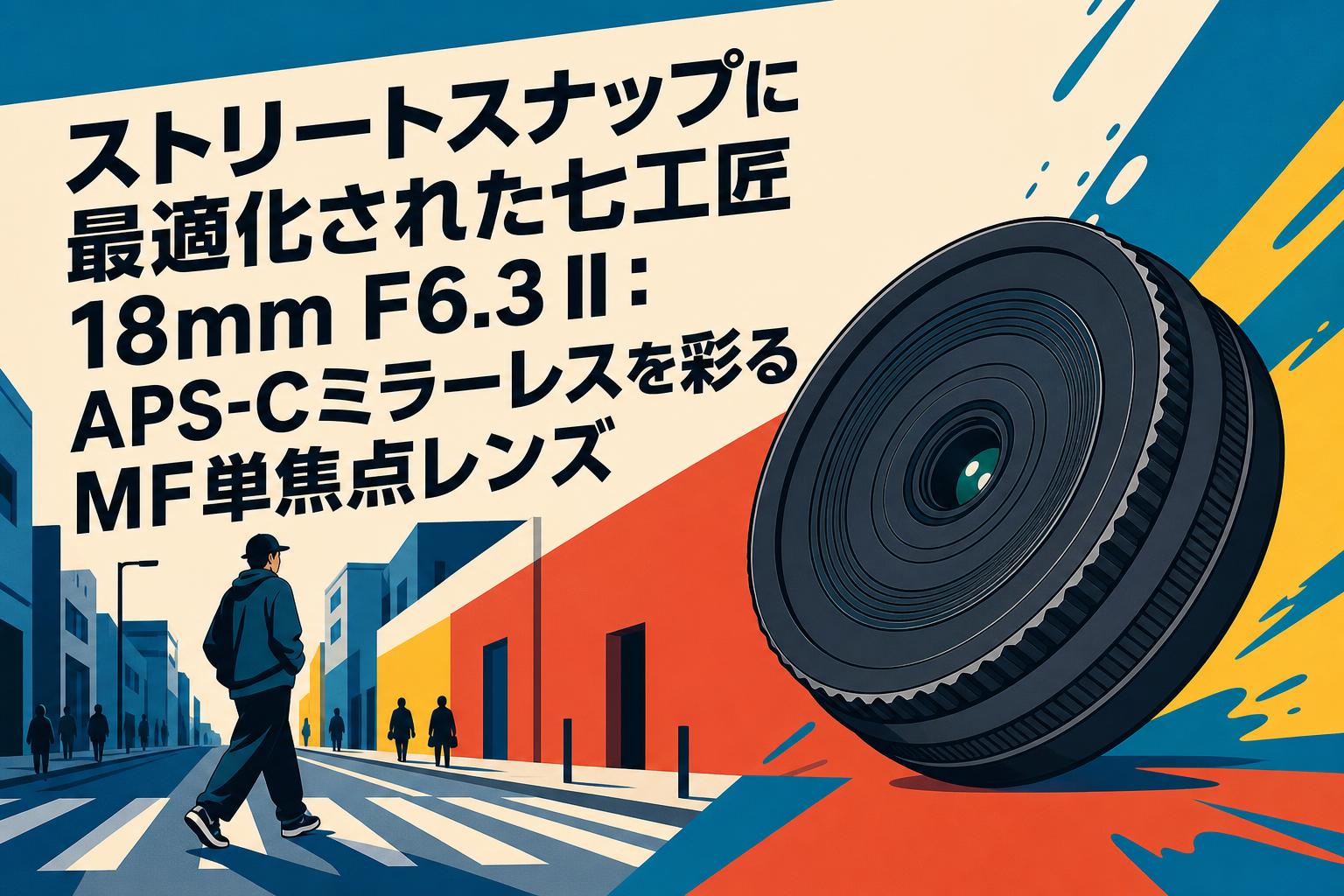 ストリートスナップに最適化された七工匠 18mm F6.3 II：APS-Cミラーレスを彩るMF単焦点レンズ