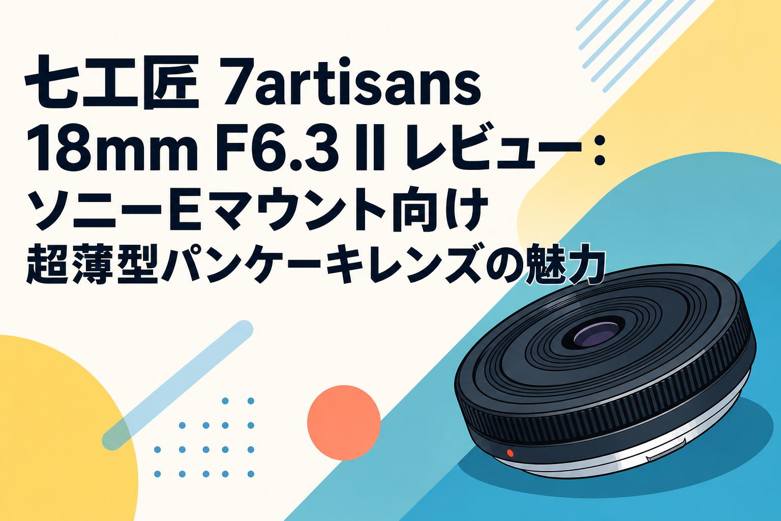 七工匠 7artisans 18mm F6.3 II レビュー：ソニーEマウント向け超薄型パンケーキレンズの魅力