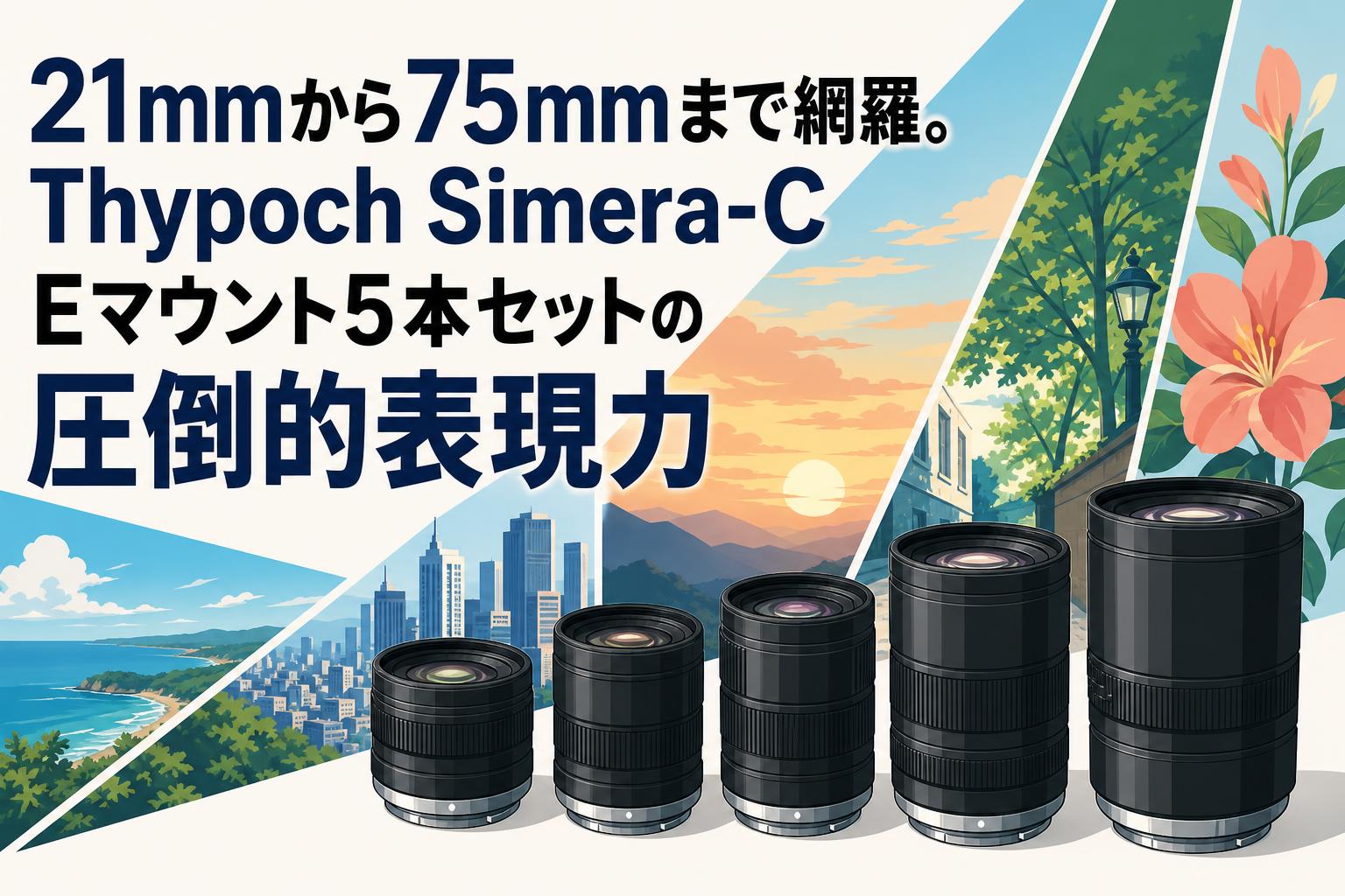 21mmから75mmまで網羅。Thypoch Simera-C Eマウント5本セットの圧倒的表現力