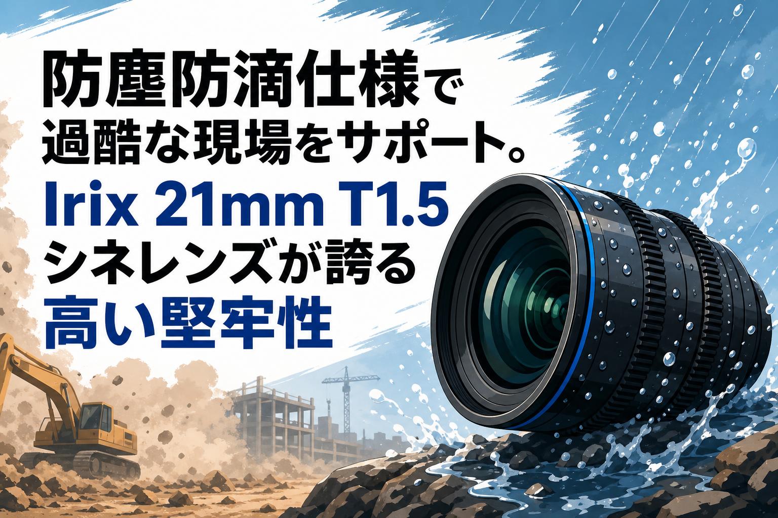防塵防滴仕様で過酷な現場をサポート。Irix 21mm T1.5 シネレンズが誇る高い堅牢性