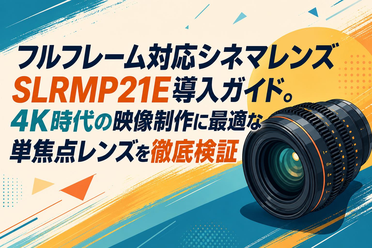 フルフレーム対応シネマレンズSLRMP21E導入ガイド。4K時代の映像制作に最適な単焦点レンズを徹底検証