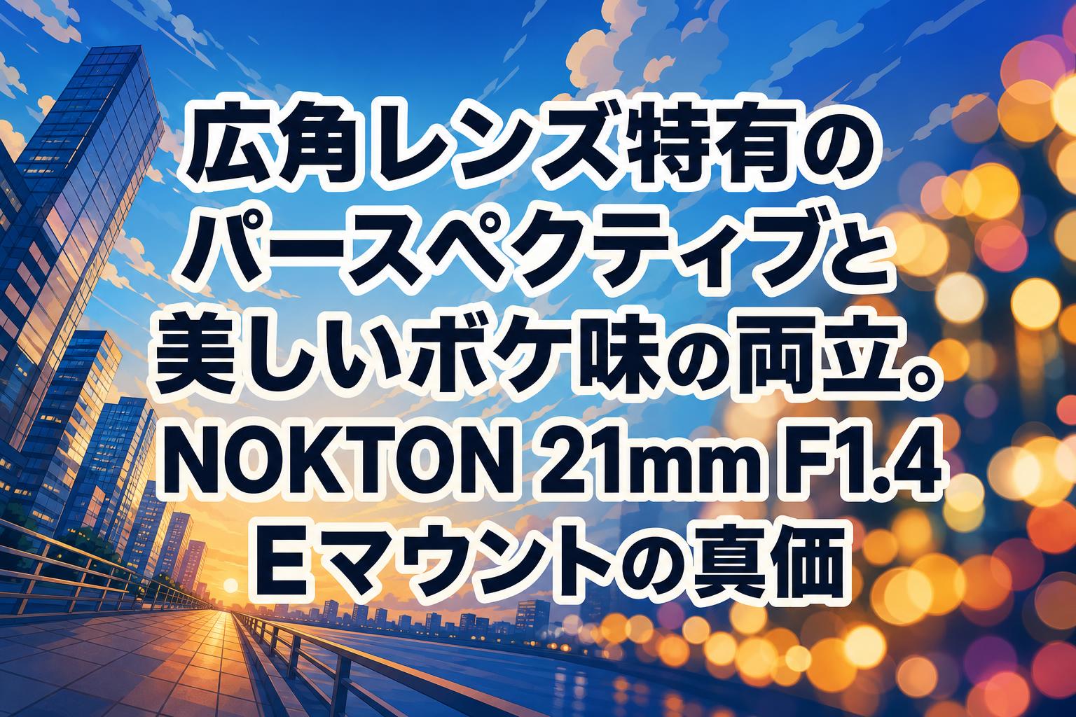 広角レンズ特有のパースペクティブと美しいボケ味の両立。NOKTON 21mm F1.4 Eマウントの真価
