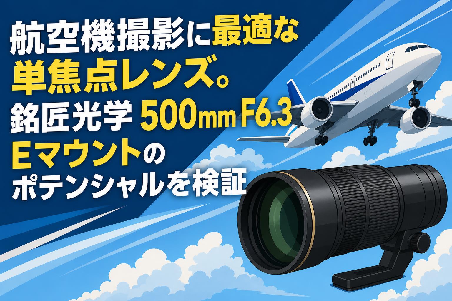 航空機撮影に最適な単焦点レンズ。銘匠光学 500mm F6.3 Eマウントのポテンシャルを検証