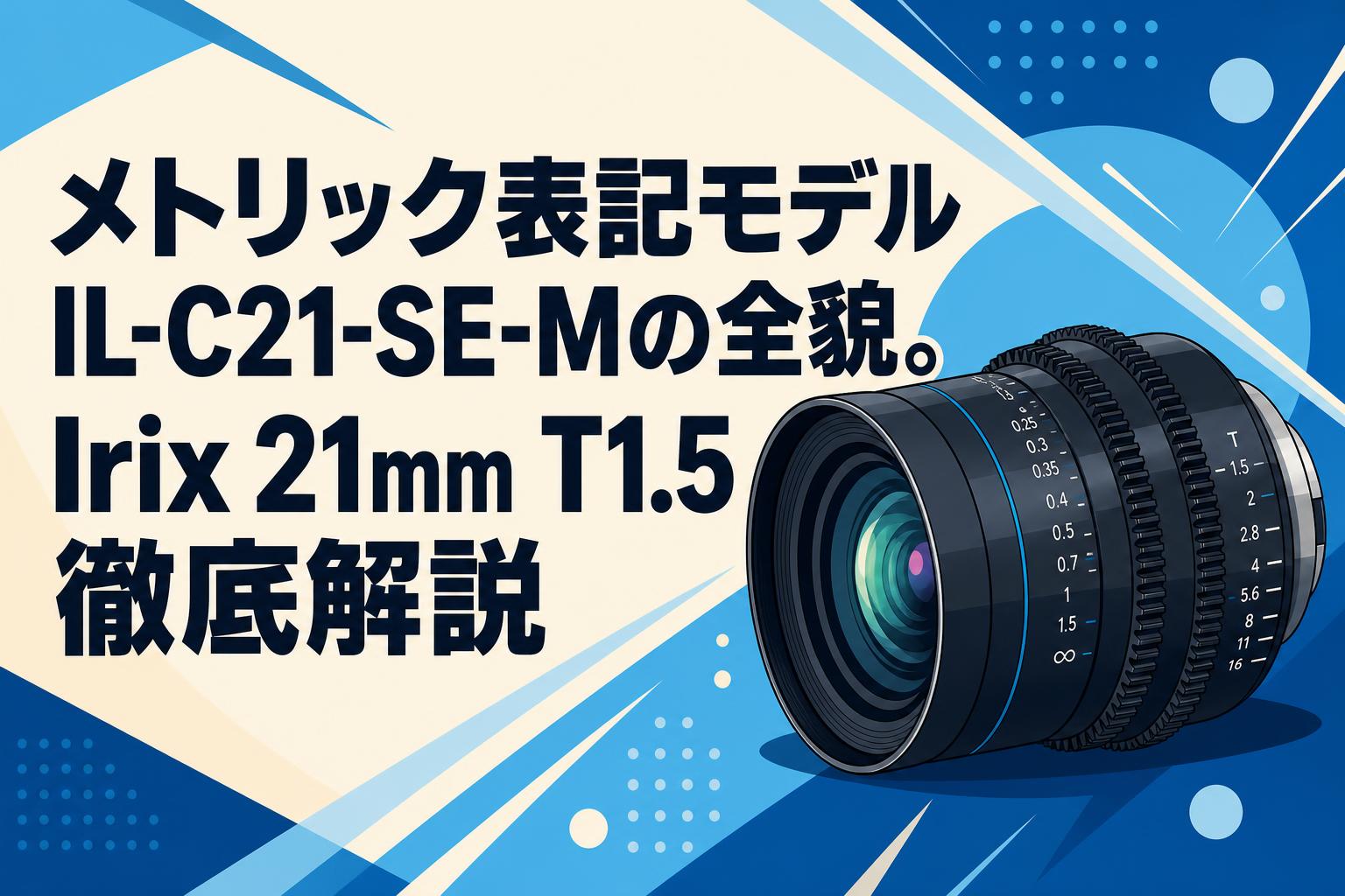 メトリック表記モデルIL-C21-SE-Mの全貌。Irix 21mm T1.5徹底解説
