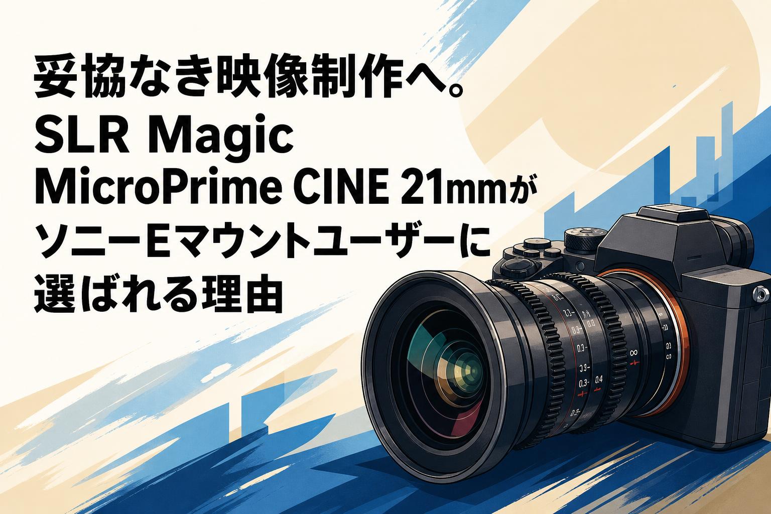妥協なき映像制作へ。SLR Magic MicroPrime CINE 21mmがソニーEマウントユーザーに選ばれる理由