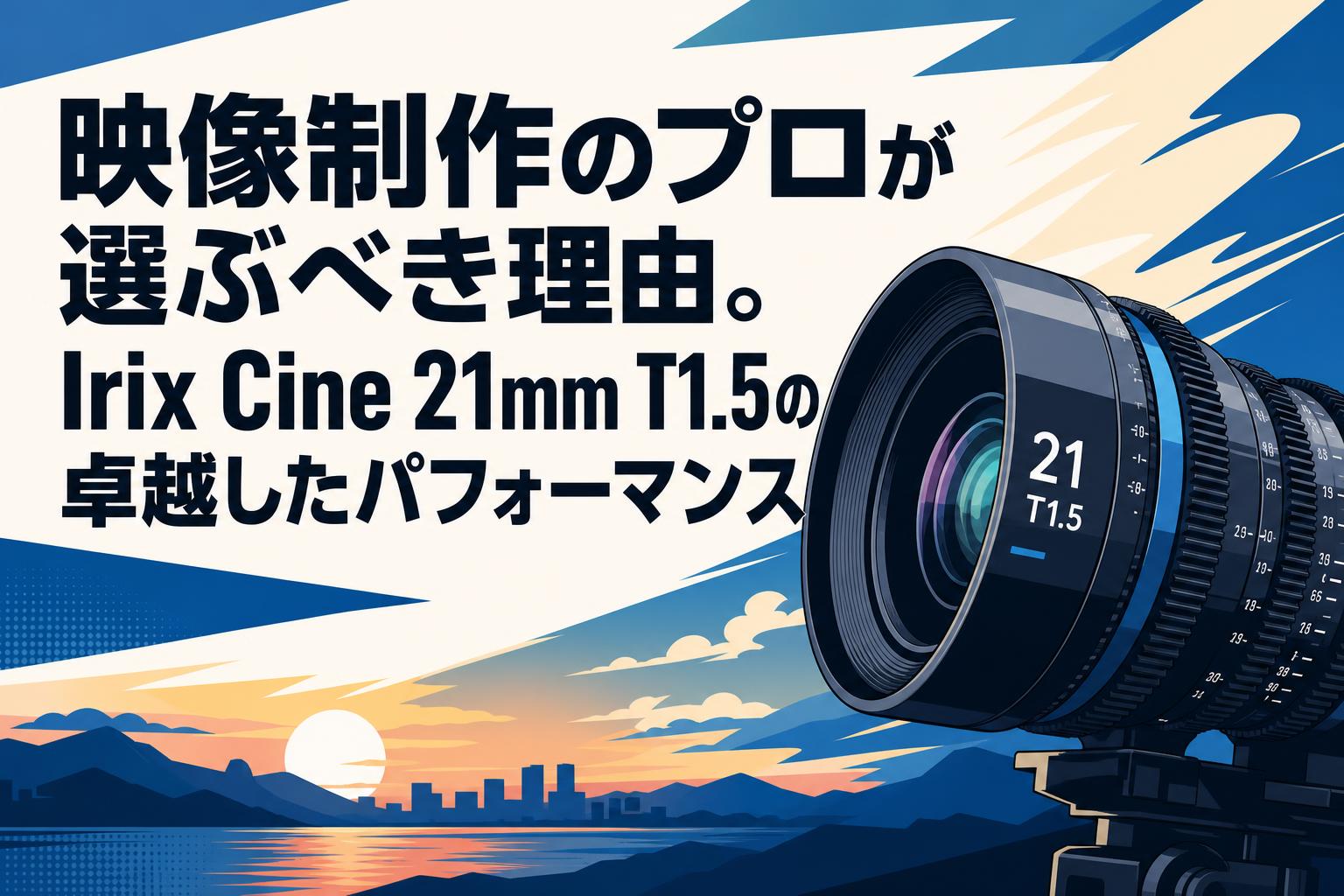 映像制作のプロが選ぶべき理由。Irix Cine 21mm T1.5の卓越したパフォーマンス
