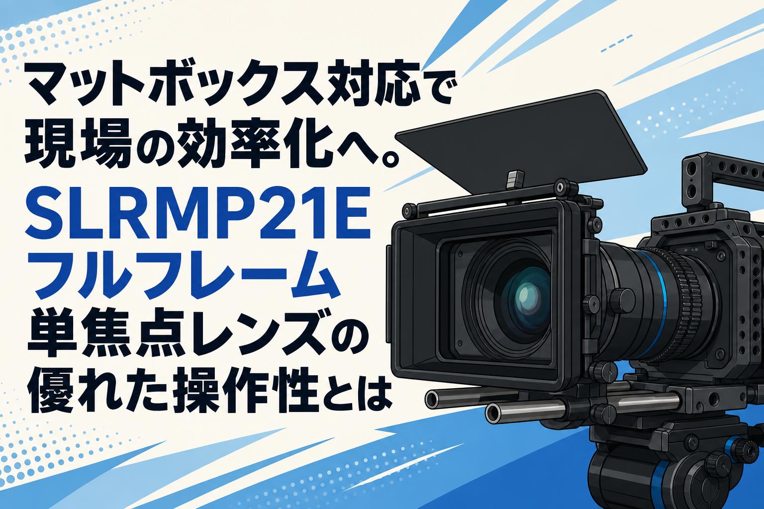 マットボックス対応で現場の効率化へ。SLRMP21Eフルフレーム単焦点レンズの優れた操作性とは