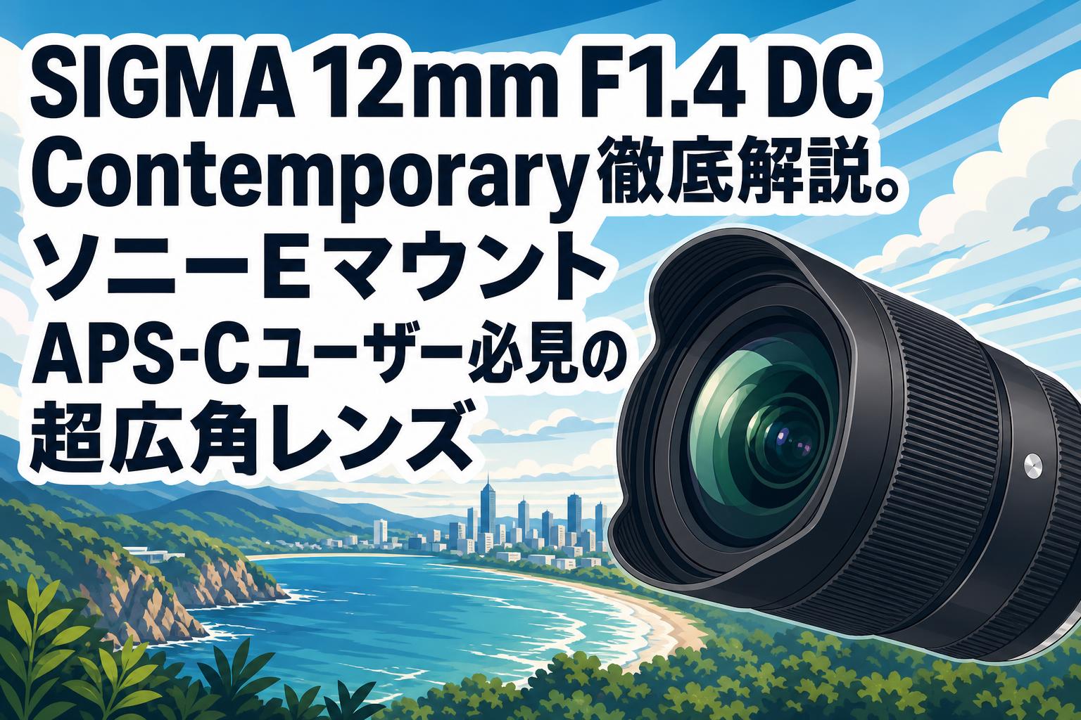 SIGMA 12mm F1.4 DC Contemporary徹底解説。ソニーEマウントAPS-Cユーザー必見の超広角レンズ
