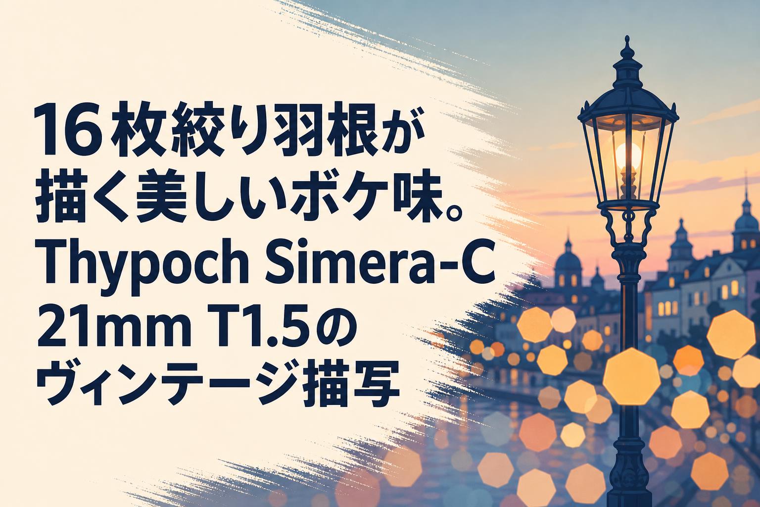 16枚絞り羽根が描く美しいボケ味。Thypoch Simera-C 21mm T1.5のヴィンテージ描写