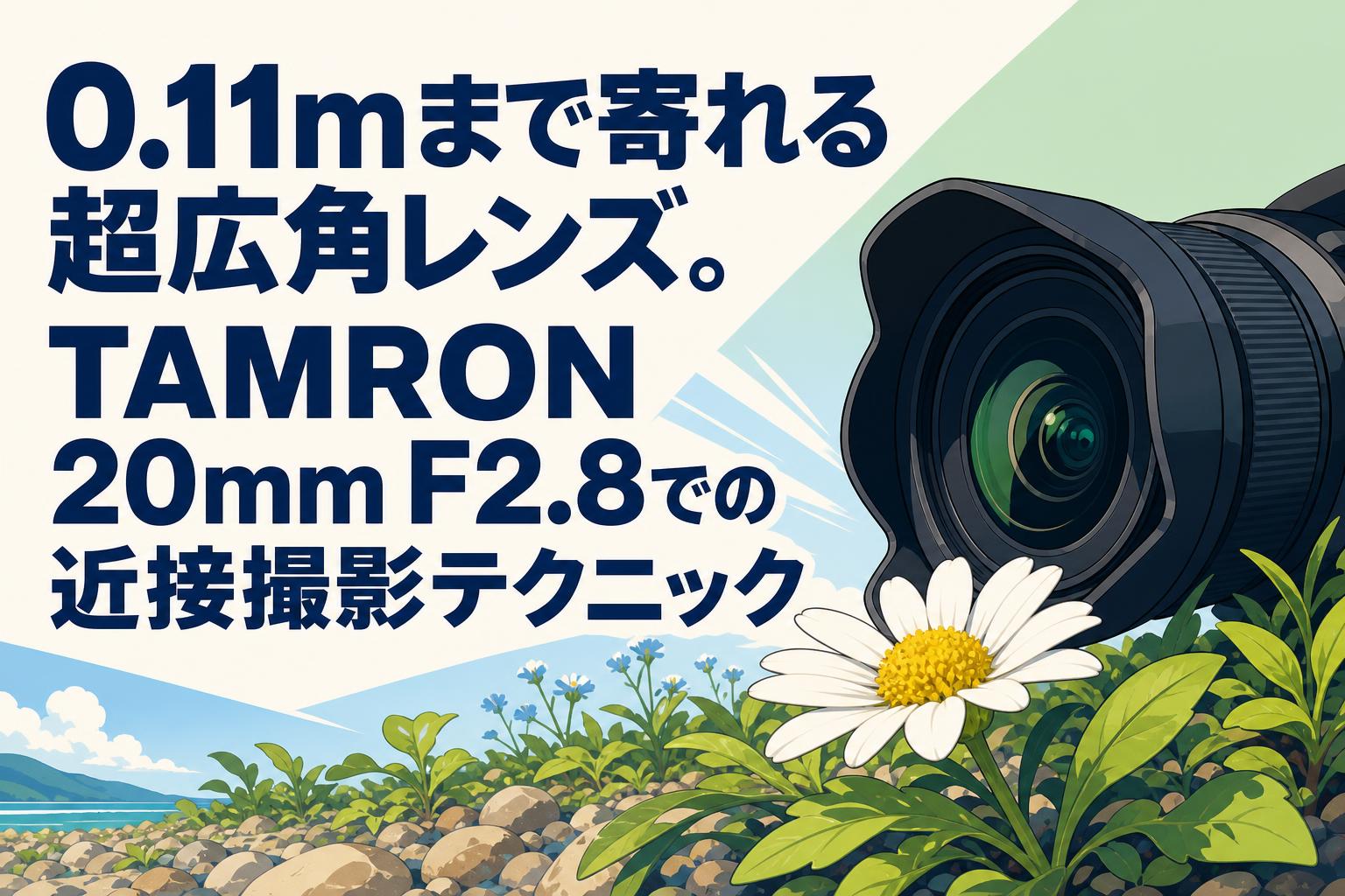0.11mまで寄れる超広角レンズ。TAMRON 20mm F2.8での近接撮影テクニック
