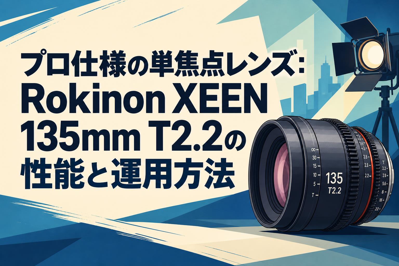 プロ仕様の単焦点レンズ：Rokinon XEEN 135mm T2.2の性能と運用方法