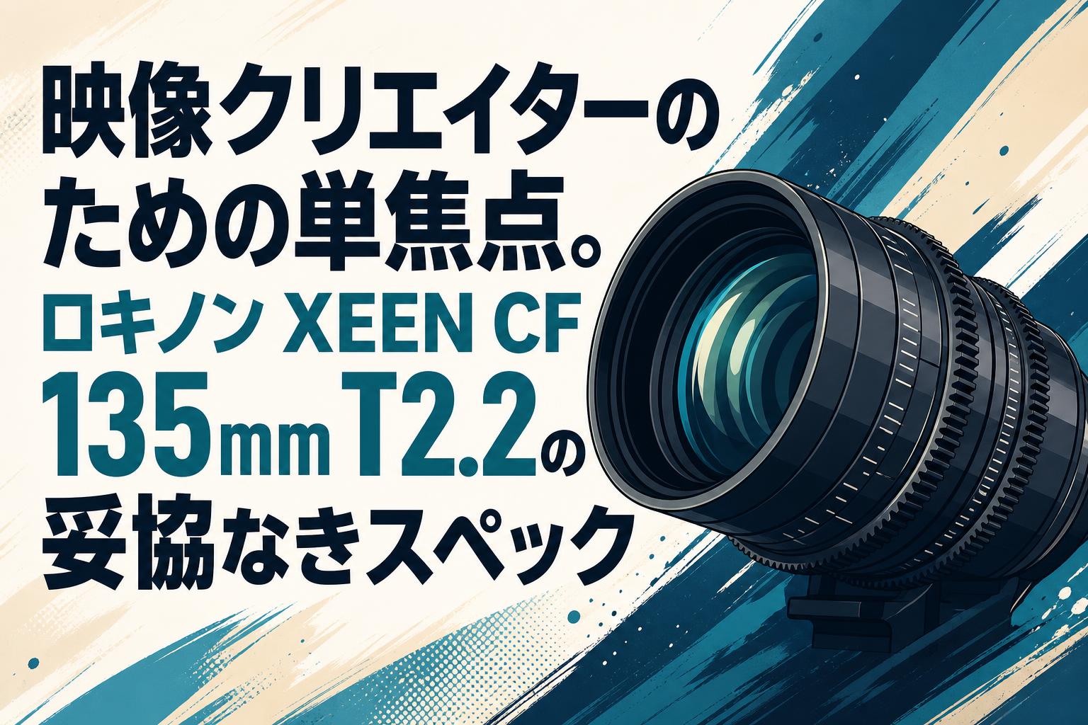 映像クリエイターのための単焦点。ロキノン XEEN CF 135mm T2.2の妥協なきスペック