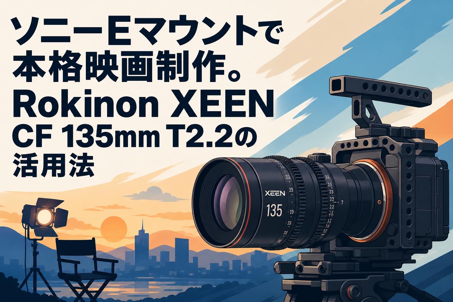 ソニーEマウントで本格映画制作。Rokinon XEEN CF 135mm T2.2の活用法