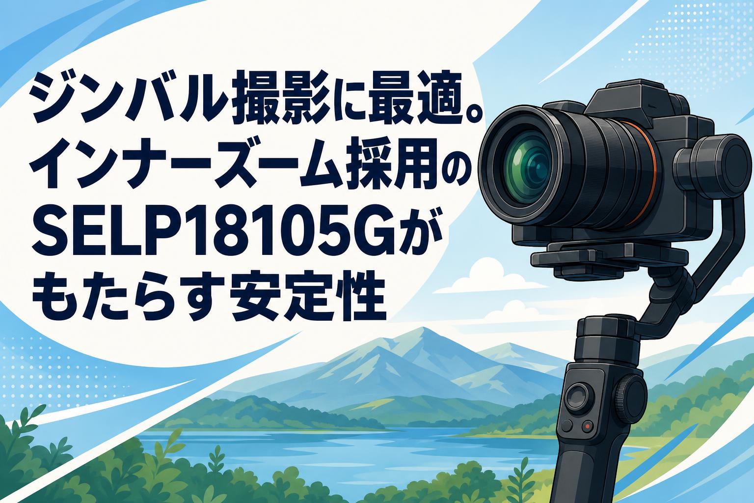 ジンバル撮影に最適。インナーズーム採用のSELP18105Gがもたらす安定性