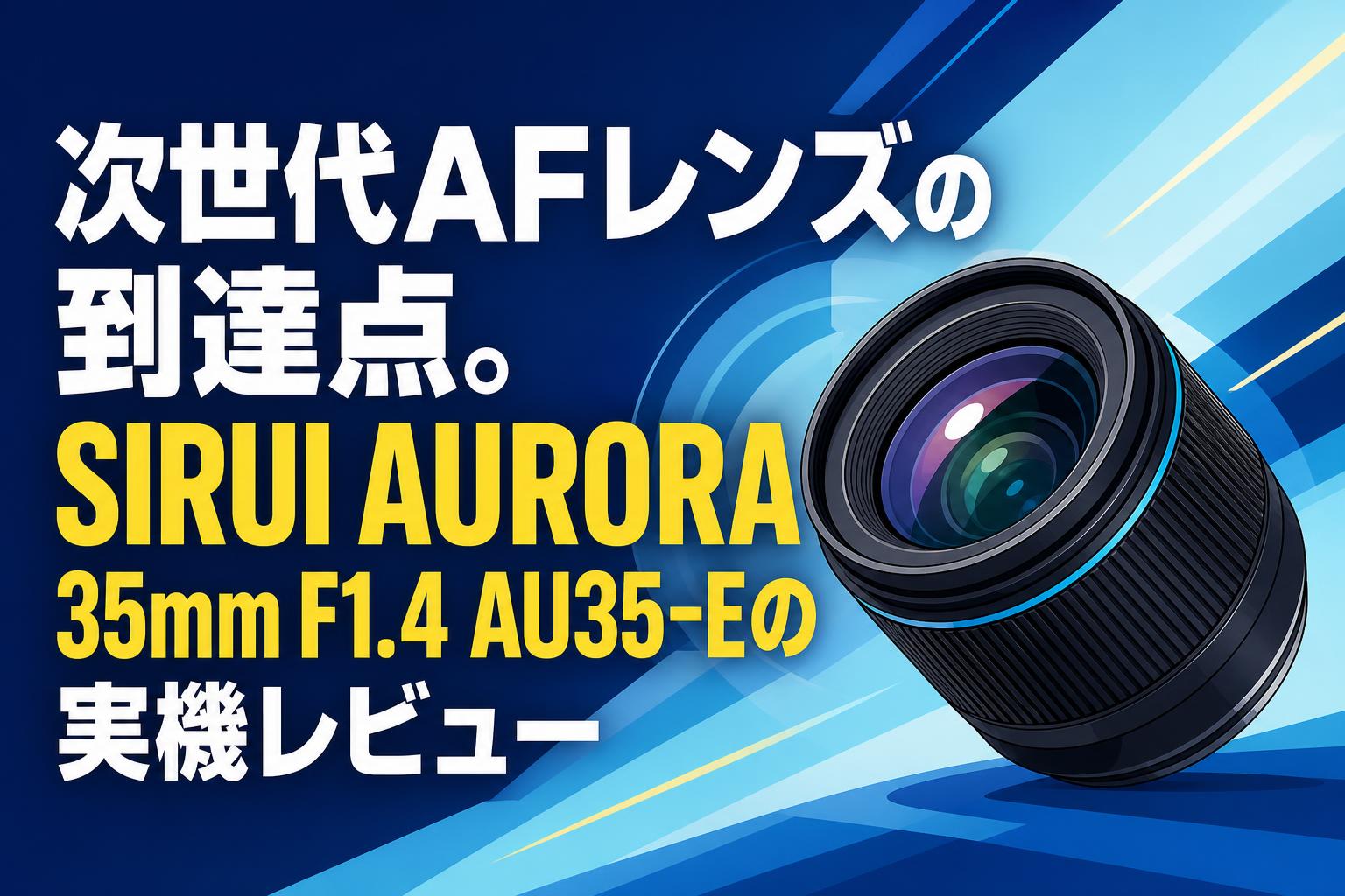 次世代AFレンズの到達点。SIRUI AURORA 35mm F1.4 AU35-Eの実機レビュー