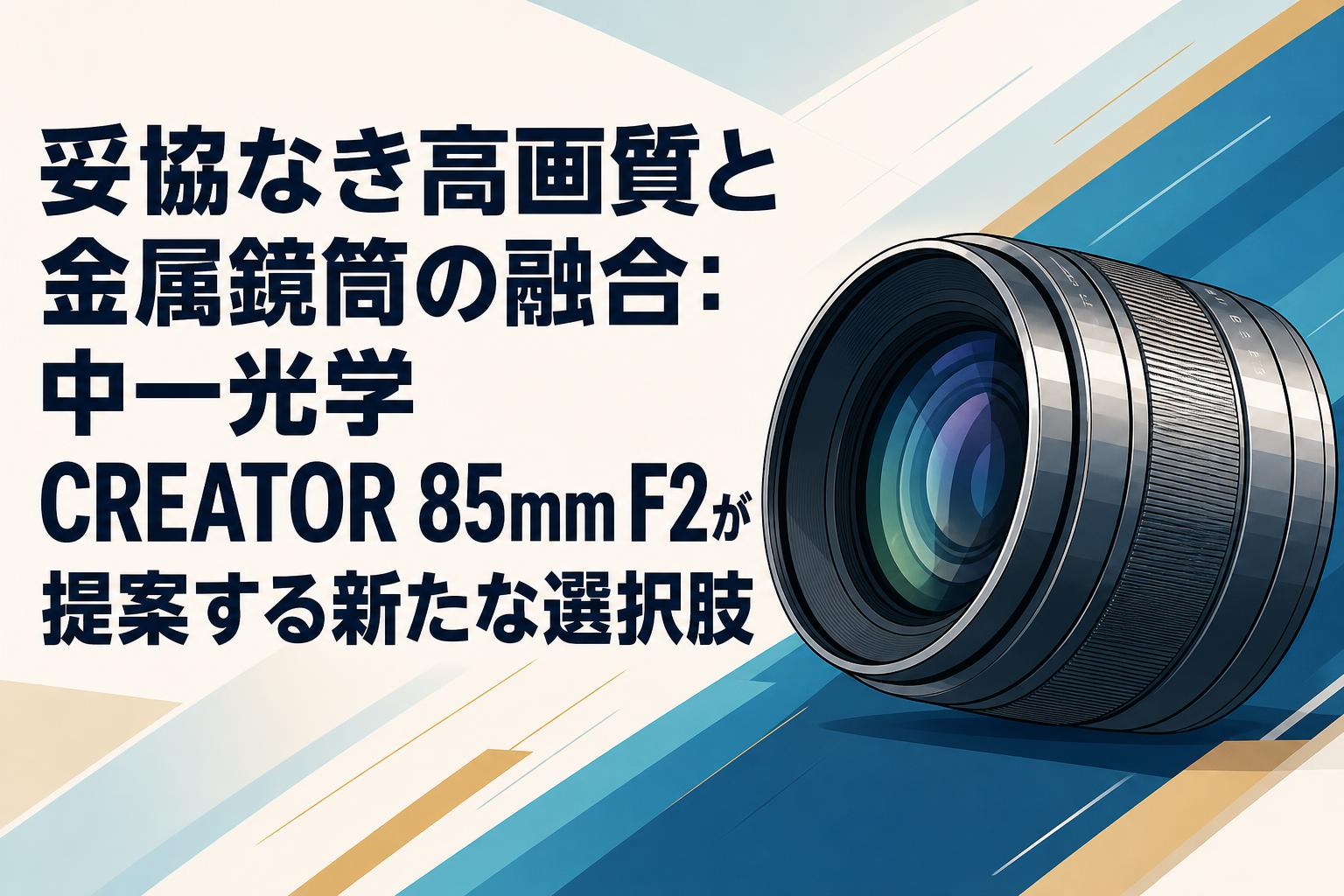 妥協なき高画質と金属鏡筒の融合：中一光学 CREATOR 85mm F2が提案する新たな選択肢