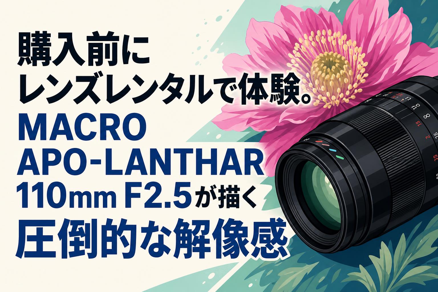 購入前にレンズレンタルで体験。MACRO APO-LANTHAR 110mm F2.5が描く圧倒的な解像感
