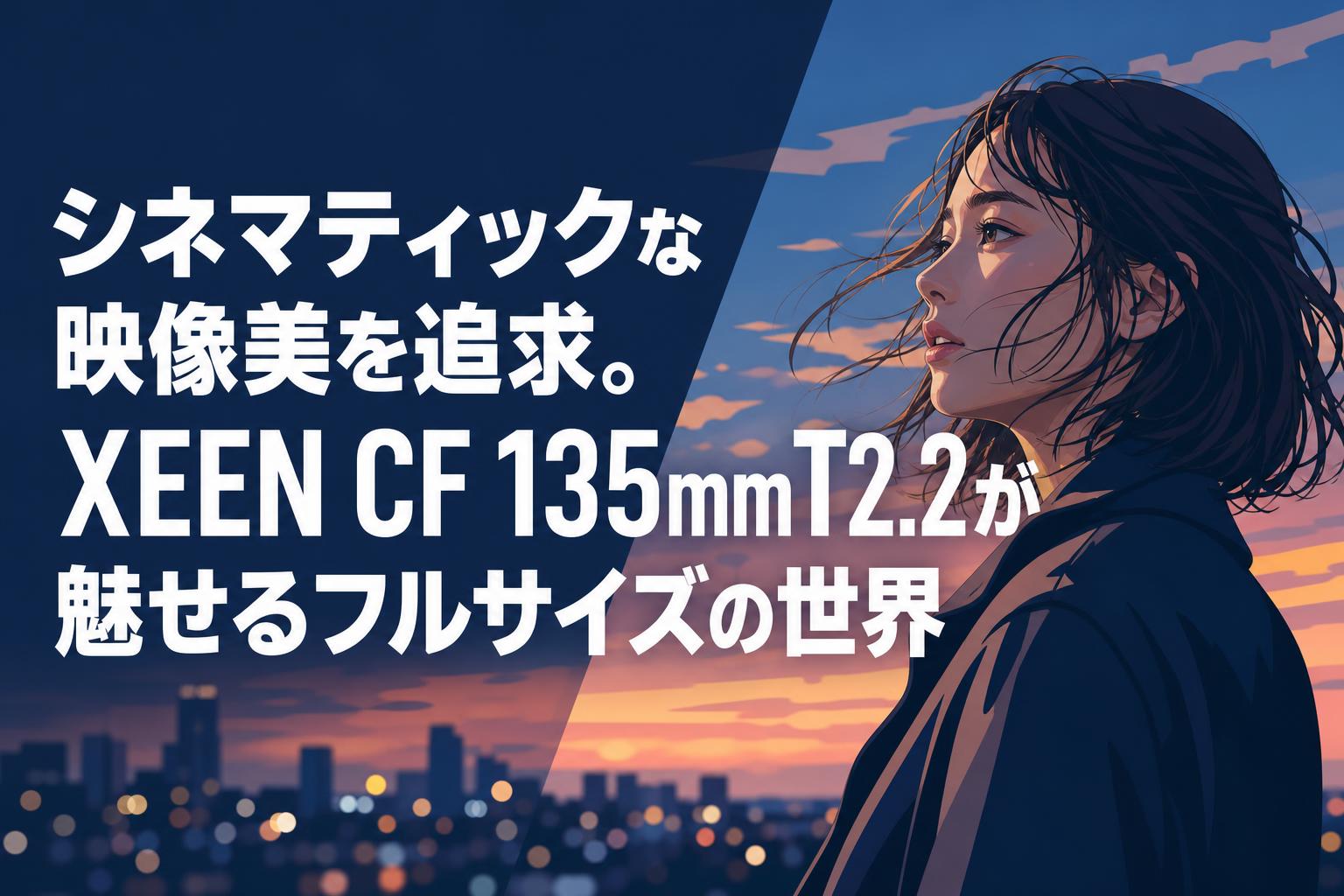 シネマティックな映像美を追求。XEEN CF 135mm T2.2が魅せるフルサイズの世界
