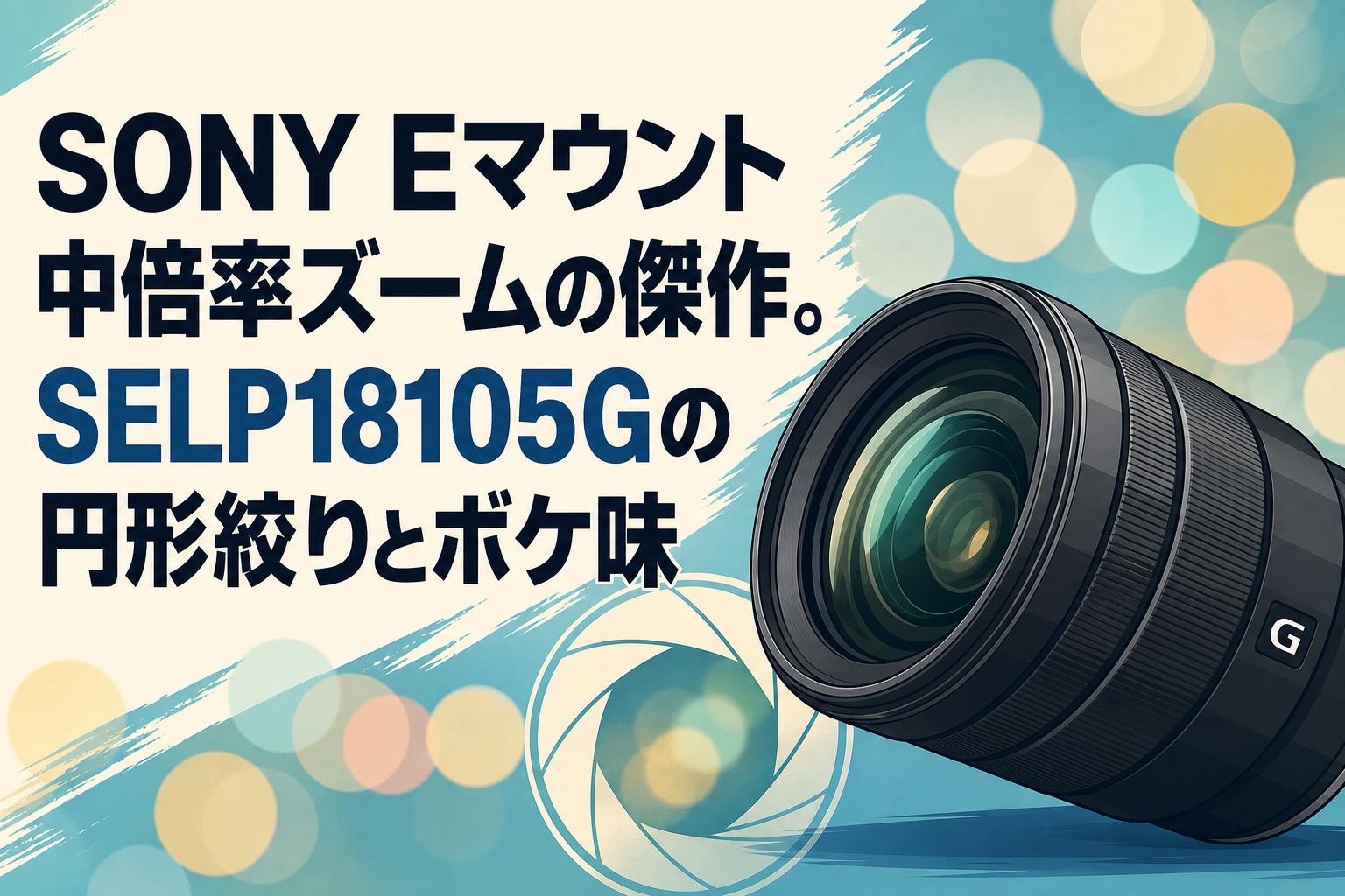 SONY Eマウント中倍率ズームの傑作。SELP18105Gの円形絞りとボケ味